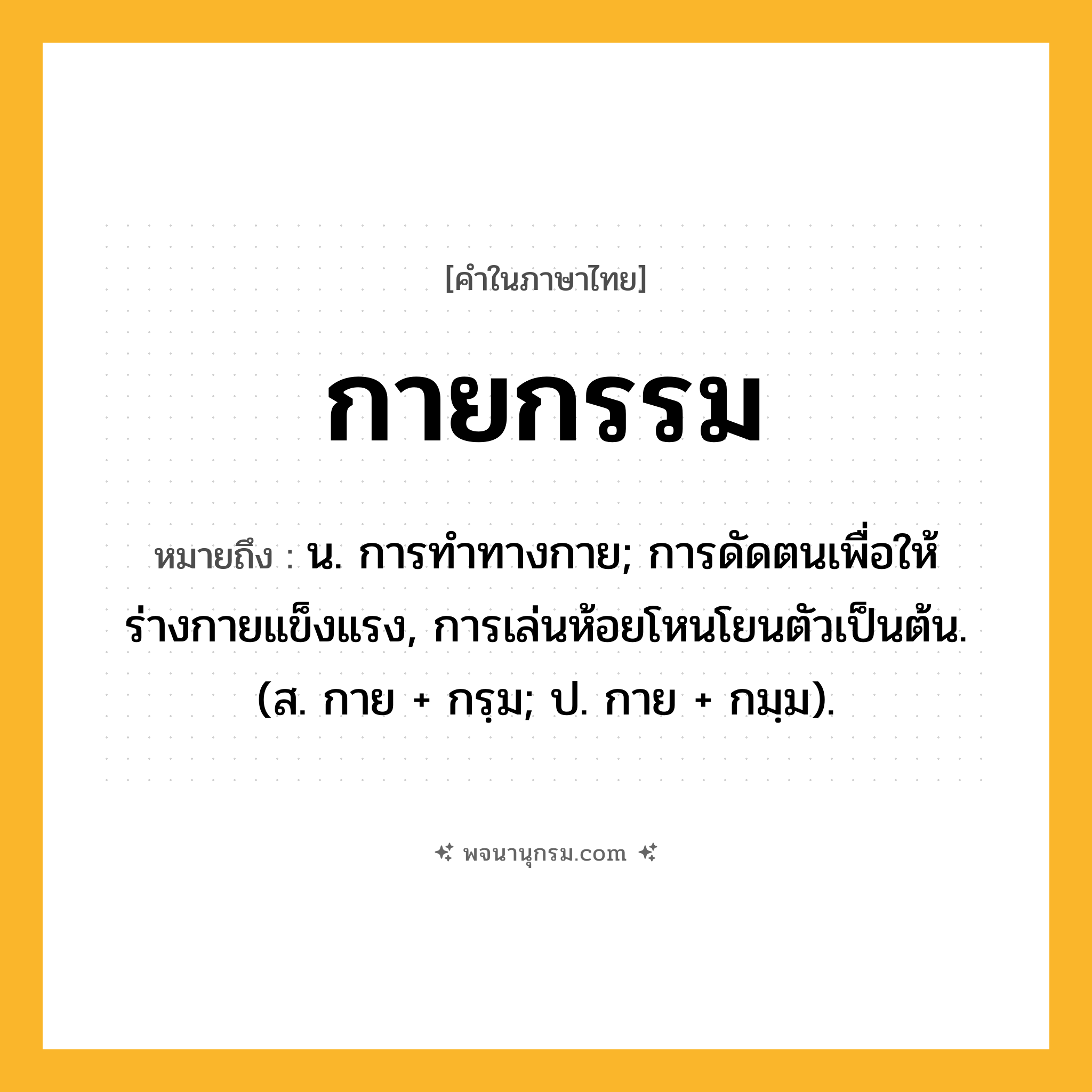กายกรรม ความหมาย หมายถึงอะไร?, คำในภาษาไทย กายกรรม หมายถึง น. การทําทางกาย; การดัดตนเพื่อให้ร่างกายแข็งแรง, การเล่นห้อยโหนโยนตัวเป็นต้น. (ส. กาย + กรฺม; ป. กาย + กมฺม).