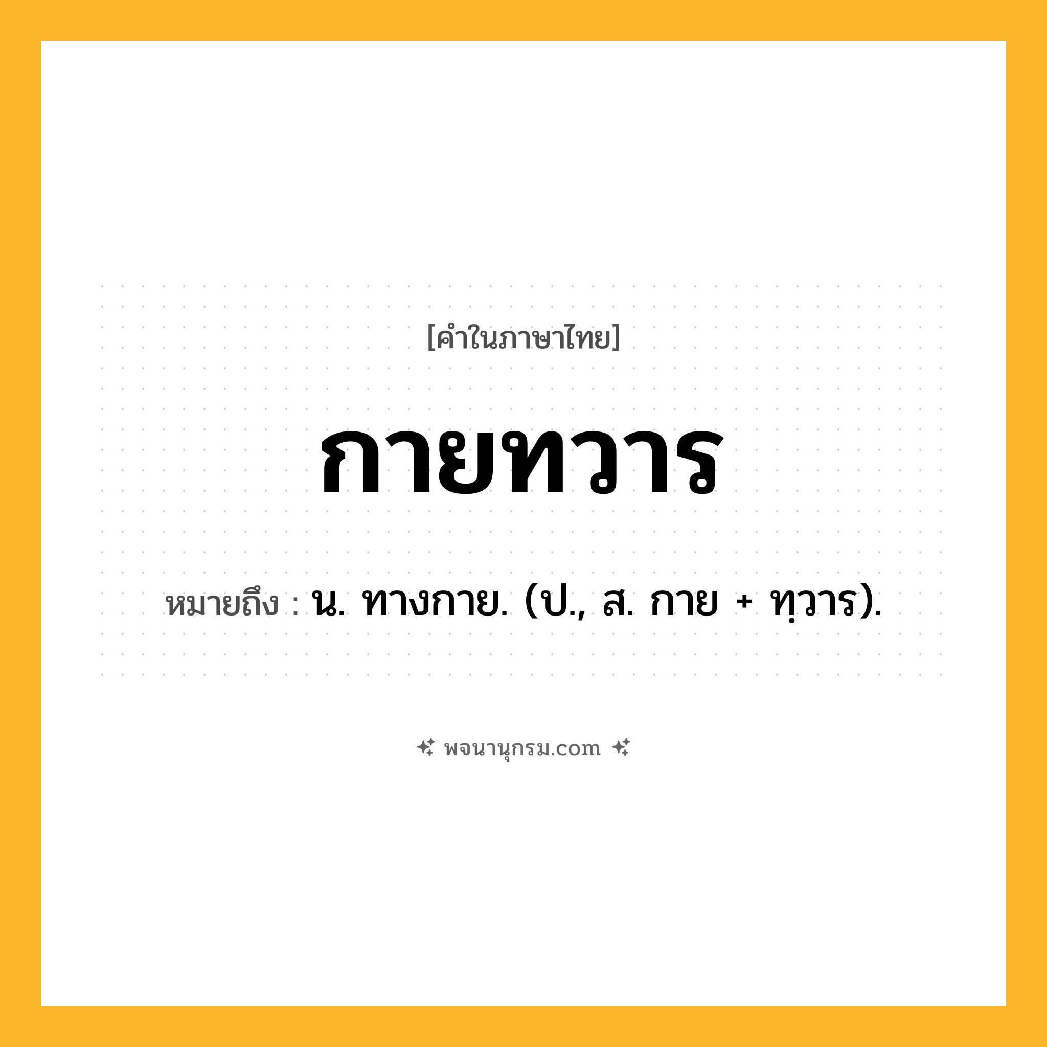 กายทวาร ความหมาย หมายถึงอะไร?, คำในภาษาไทย กายทวาร หมายถึง น. ทางกาย. (ป., ส. กาย + ทฺวาร).