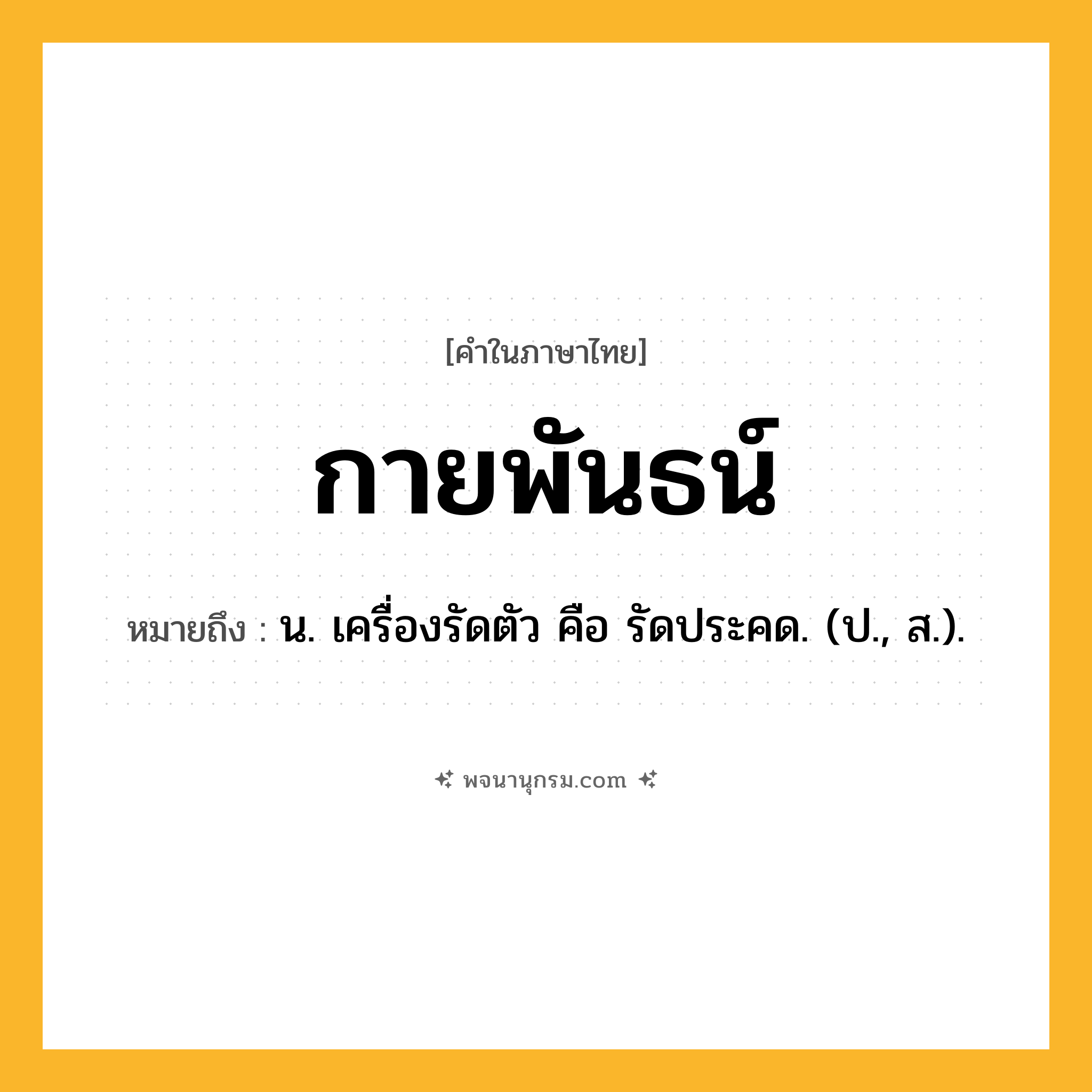 กายพันธน์ ความหมาย หมายถึงอะไร?, คำในภาษาไทย กายพันธน์ หมายถึง น. เครื่องรัดตัว คือ รัดประคด. (ป., ส.).