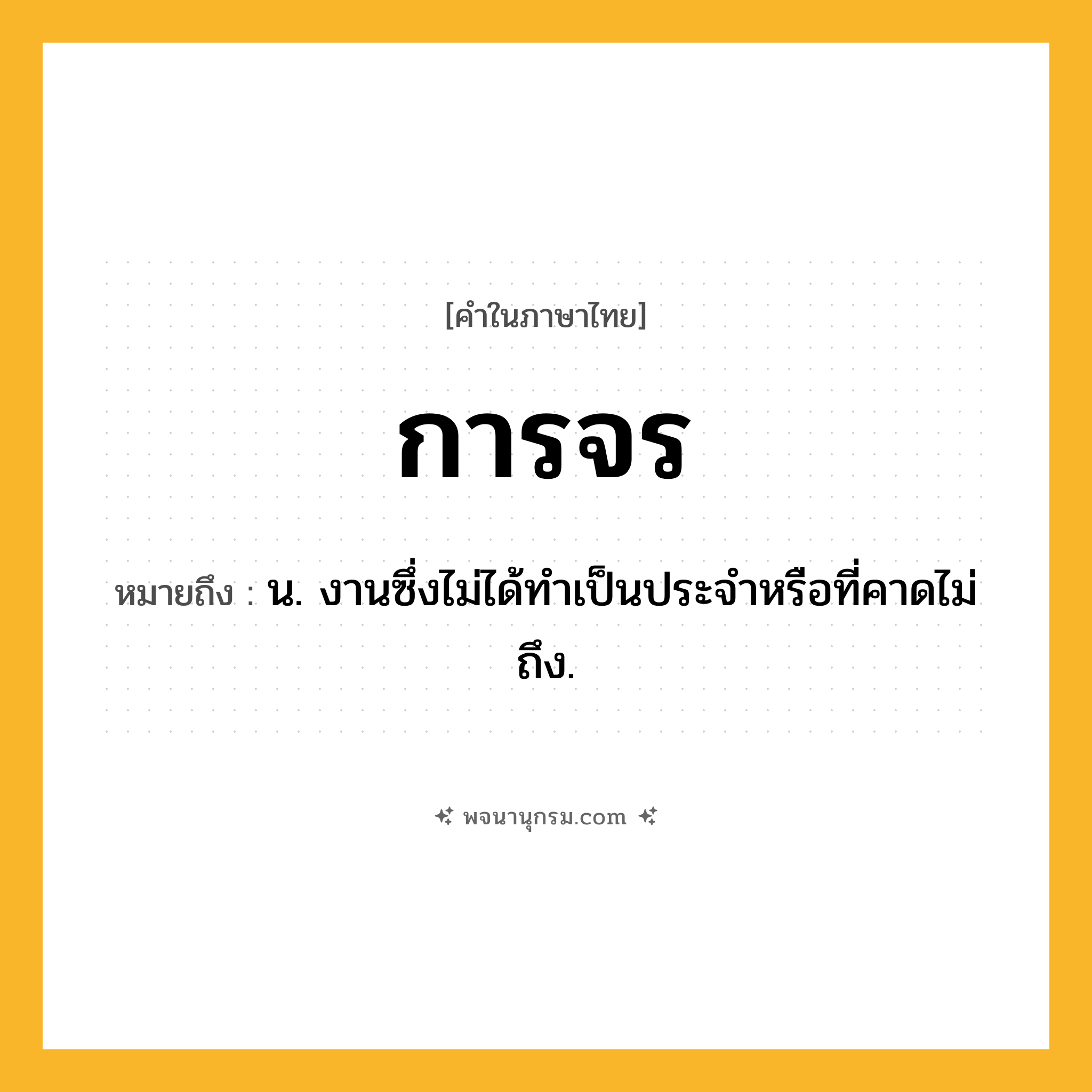 การจร ความหมาย หมายถึงอะไร?, คำในภาษาไทย การจร หมายถึง น. งานซึ่งไม่ได้ทําเป็นประจําหรือที่คาดไม่ถึง.