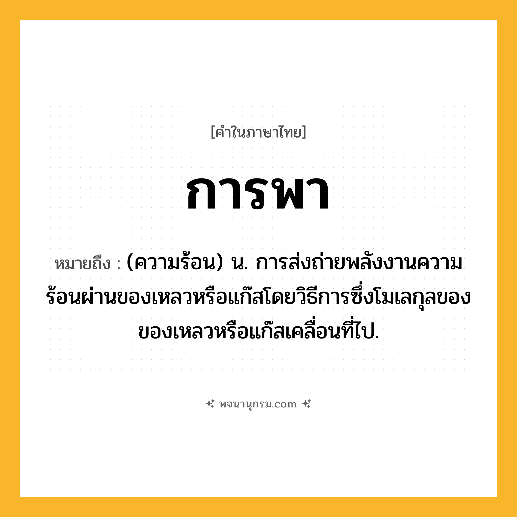 การพา ความหมาย หมายถึงอะไร?, คำในภาษาไทย การพา หมายถึง (ความร้อน) น. การส่งถ่ายพลังงานความร้อนผ่านของเหลวหรือแก๊สโดยวิธีการซึ่งโมเลกุลของของเหลวหรือแก๊สเคลื่อนที่ไป.