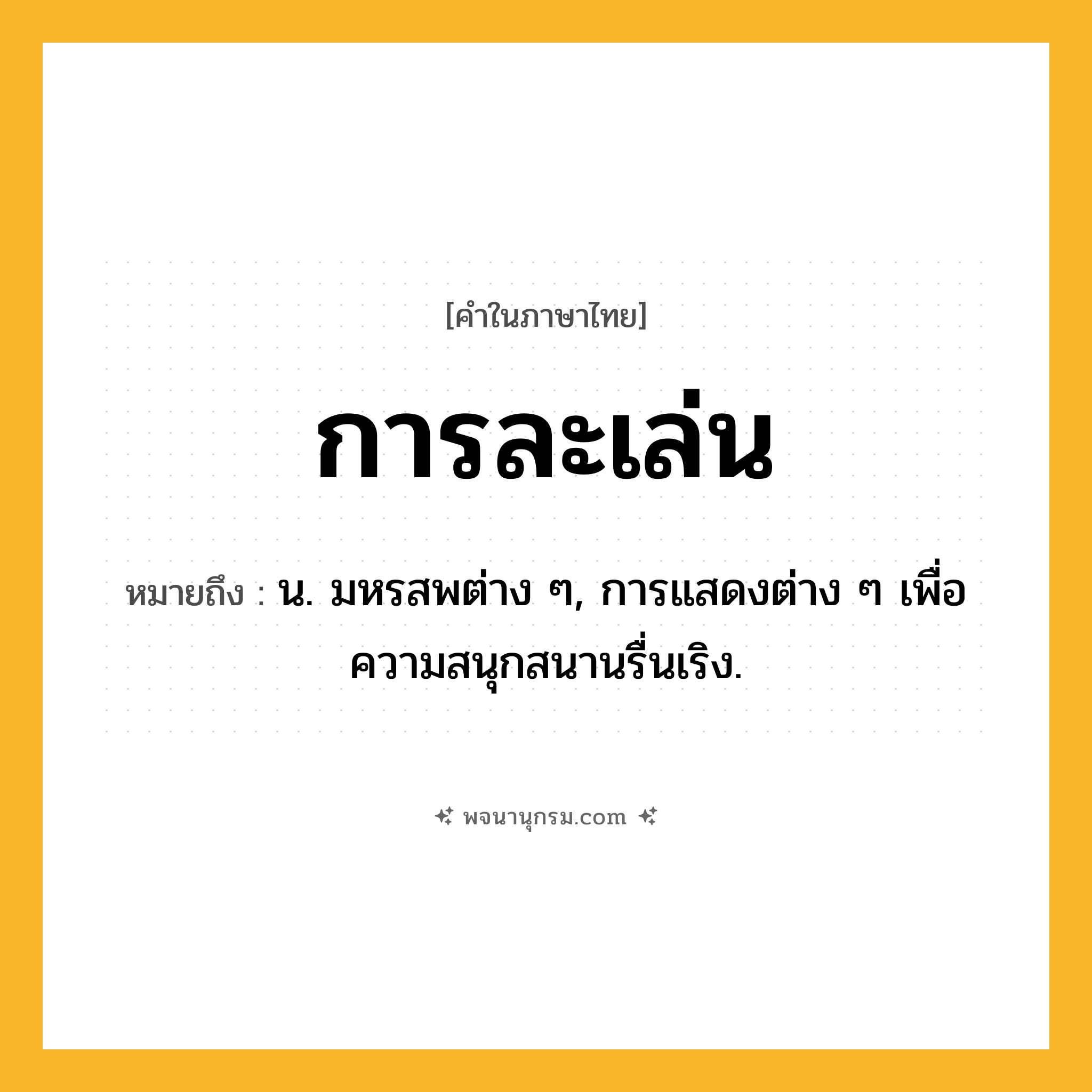 การละเล่น ความหมาย หมายถึงอะไร?, คำในภาษาไทย การละเล่น หมายถึง น. มหรสพต่าง ๆ, การแสดงต่าง ๆ เพื่อความสนุกสนานรื่นเริง.