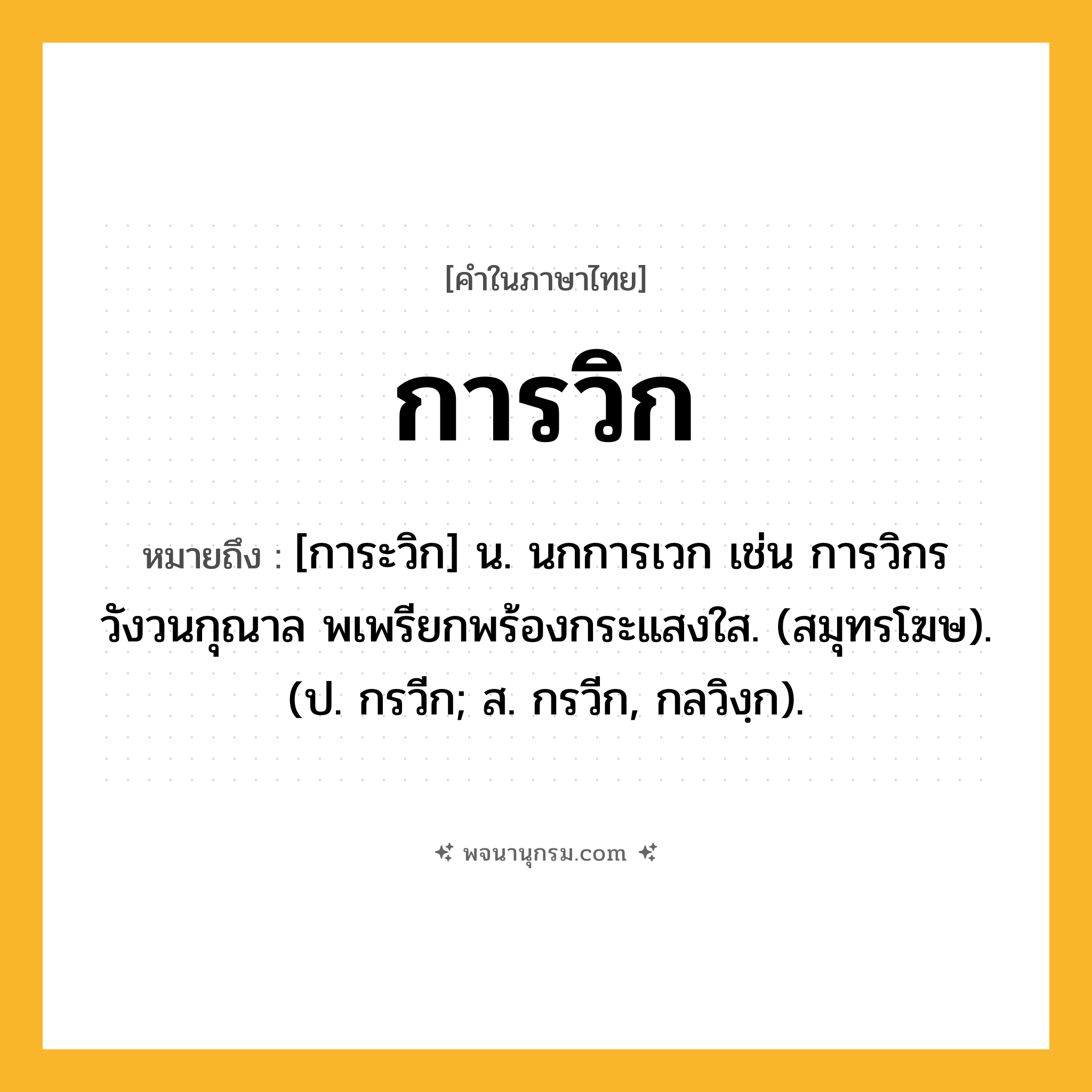 การวิก ความหมาย หมายถึงอะไร?, คำในภาษาไทย การวิก หมายถึง [การะวิก] น. นกการเวก เช่น การวิกรวังวนกุณาล พเพรียกพร้องกระแสงใส. (สมุทรโฆษ). (ป. กรวีก; ส. กรวีก, กลวิงฺก).