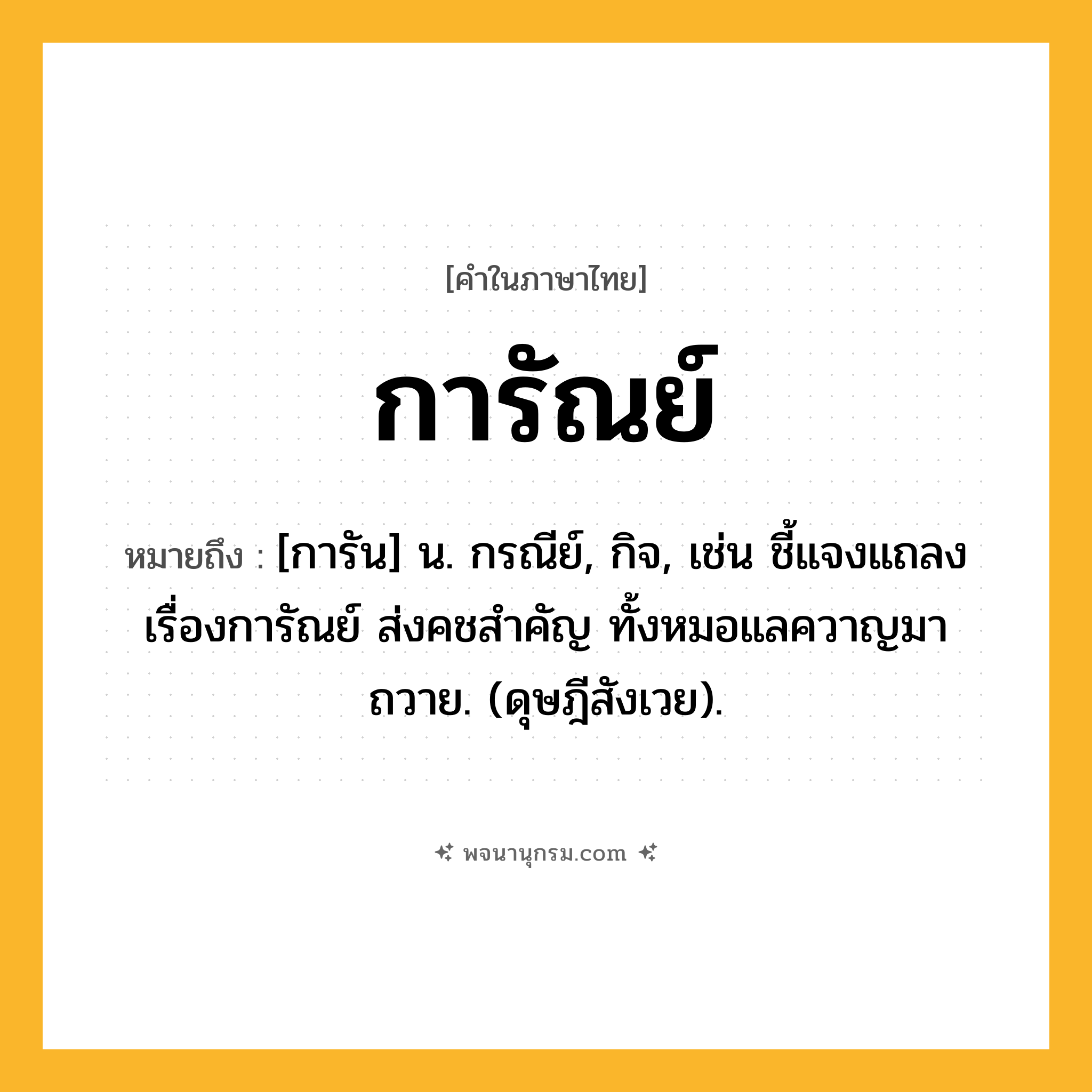 การัณย์ ความหมาย หมายถึงอะไร?, คำในภาษาไทย การัณย์ หมายถึง [การัน] น. กรณีย์, กิจ, เช่น ชี้แจงแถลงเรื่องการัณย์ ส่งคชสำคัญ ทั้งหมอแลควาญมาถวาย. (ดุษฎีสังเวย).