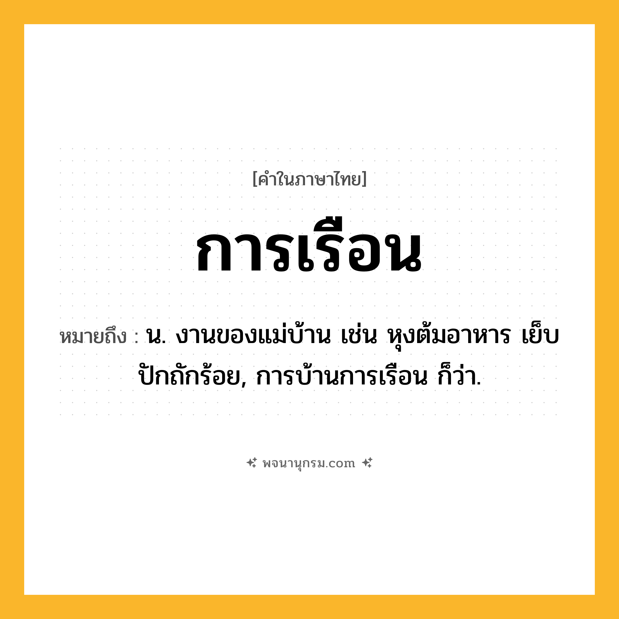 การเรือน ความหมาย หมายถึงอะไร?, คำในภาษาไทย การเรือน หมายถึง น. งานของแม่บ้าน เช่น หุงต้มอาหาร เย็บปักถักร้อย, การบ้านการเรือน ก็ว่า.