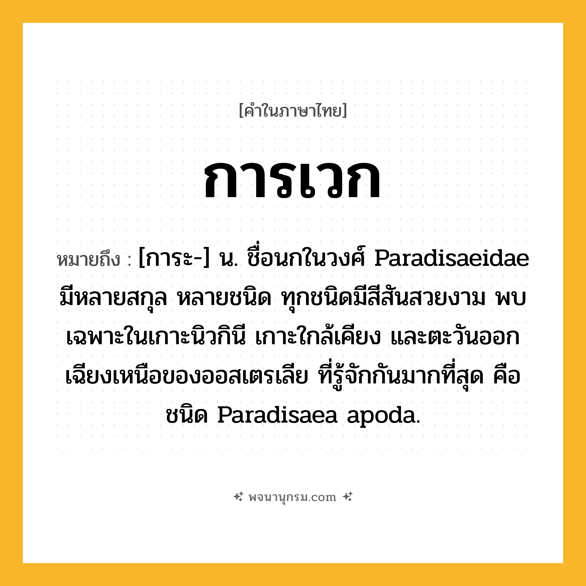 การเวก ความหมาย หมายถึงอะไร?, คำในภาษาไทย การเวก หมายถึง [การะ-] น. ชื่อนกในวงศ์ Paradisaeidae มีหลายสกุล หลายชนิด ทุกชนิดมีสีสันสวยงาม พบเฉพาะในเกาะนิวกินี เกาะใกล้เคียง และตะวันออกเฉียงเหนือของออสเตรเลีย ที่รู้จักกันมากที่สุด คือ ชนิด Paradisaea apoda.