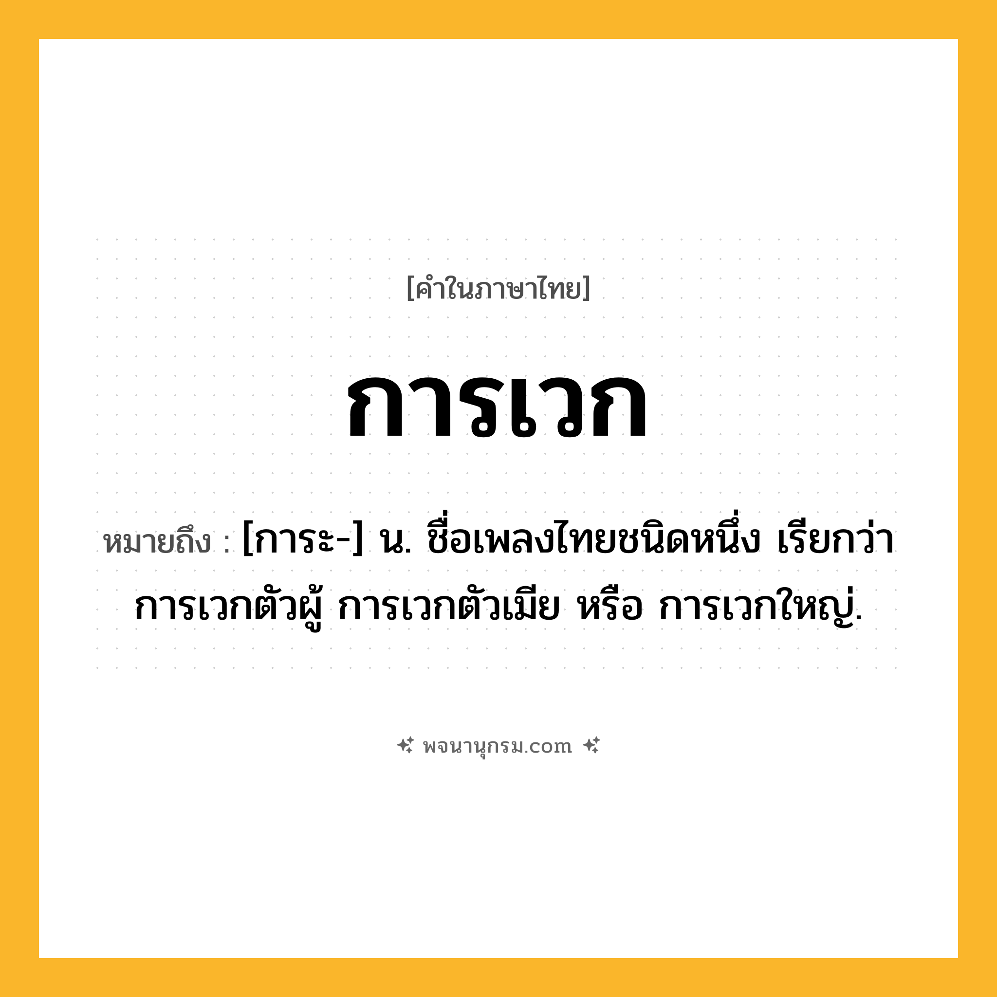 การเวก ความหมาย หมายถึงอะไร?, คำในภาษาไทย การเวก หมายถึง [การะ-] น. ชื่อเพลงไทยชนิดหนึ่ง เรียกว่า การเวกตัวผู้ การเวกตัวเมีย หรือ การเวกใหญ่.