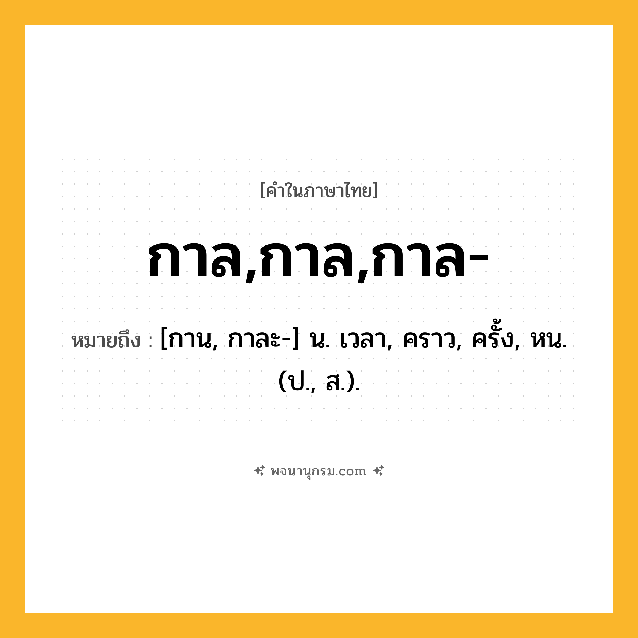 กาล,กาล,กาล- ความหมาย หมายถึงอะไร?, คำในภาษาไทย กาล,กาล,กาล- หมายถึง [กาน, กาละ-] น. เวลา, คราว, ครั้ง, หน. (ป., ส.).