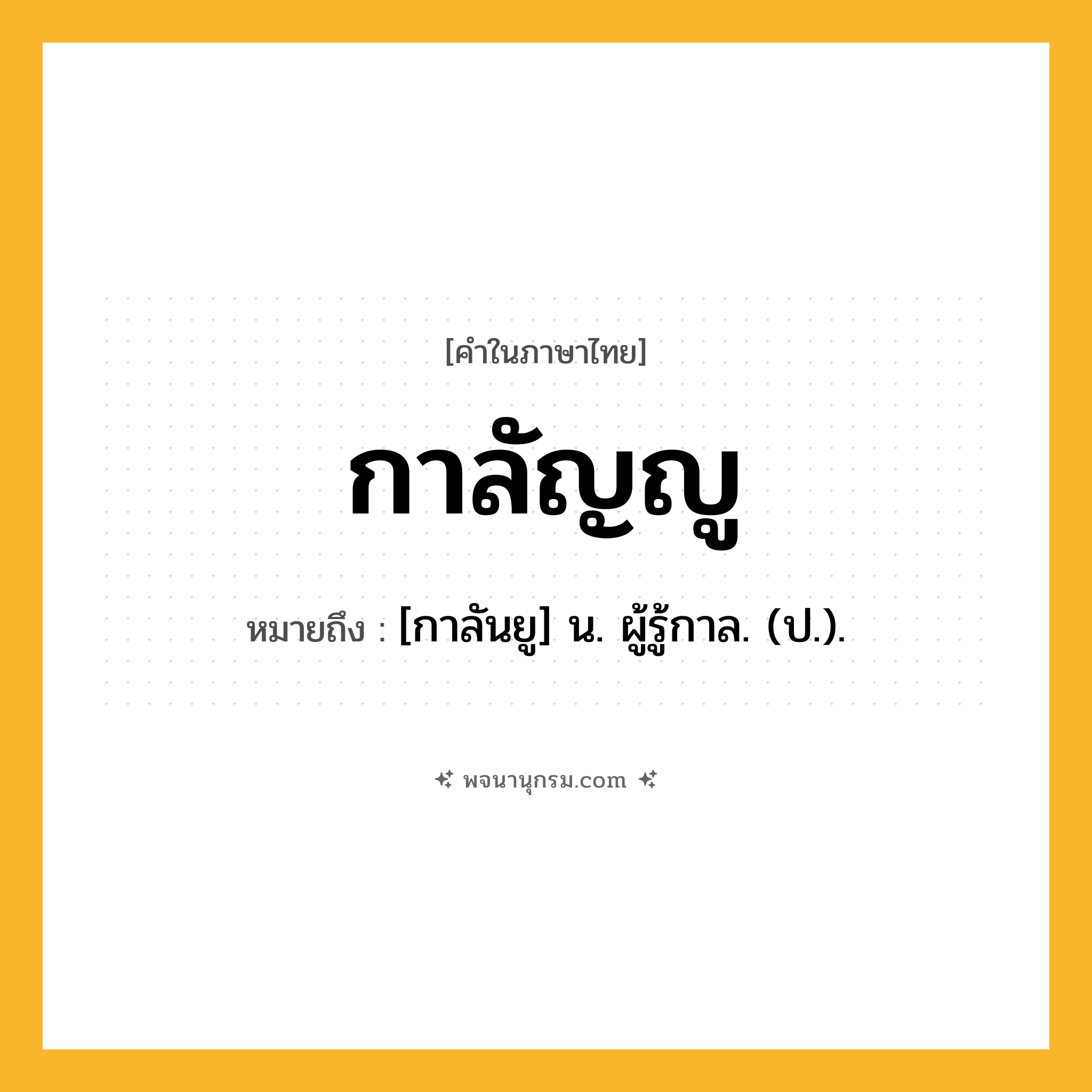 กาลัญญู ความหมาย หมายถึงอะไร?, คำในภาษาไทย กาลัญญู หมายถึง [กาลันยู] น. ผู้รู้กาล. (ป.).