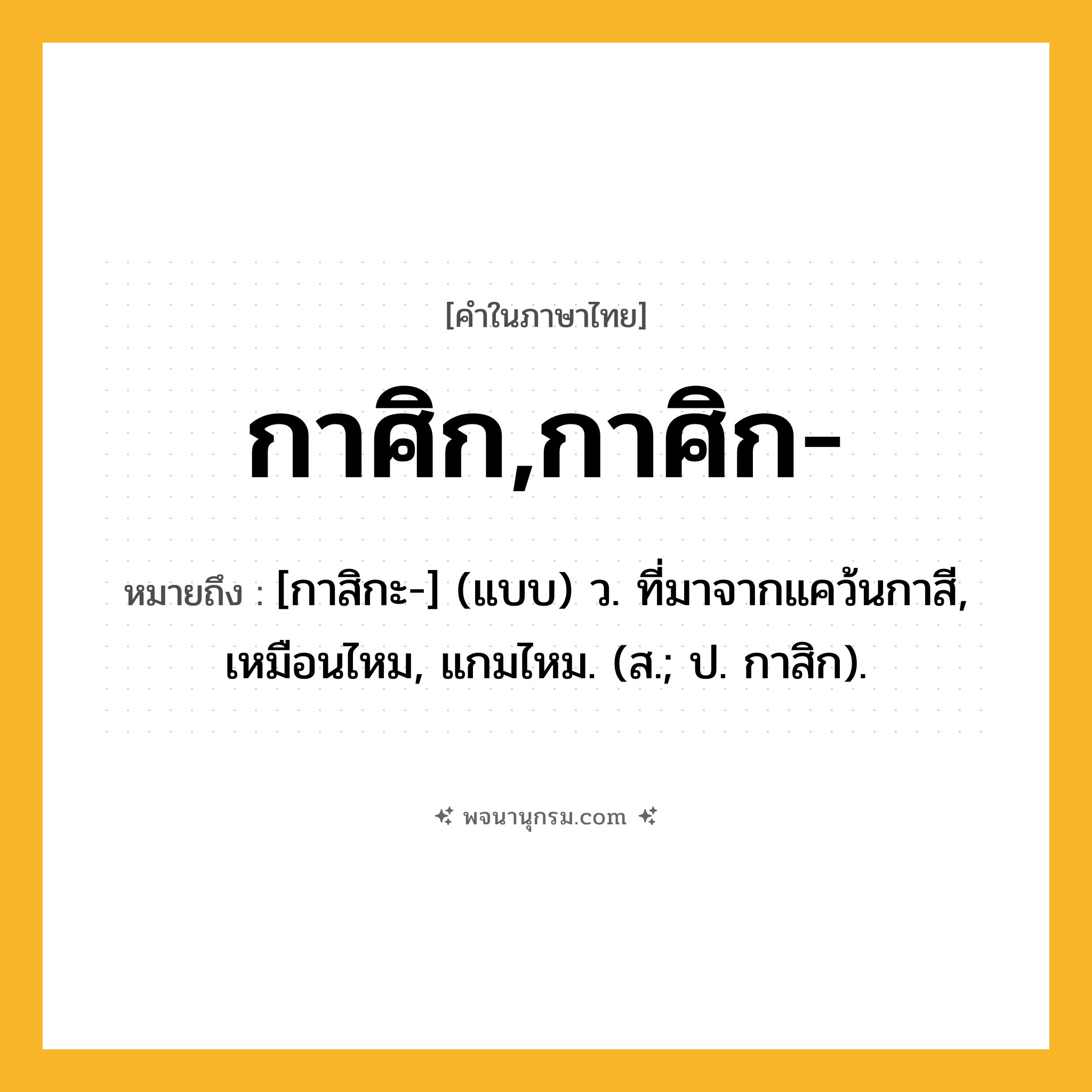 กาศิก,กาศิก- ความหมาย หมายถึงอะไร?, คำในภาษาไทย กาศิก,กาศิก- หมายถึง [กาสิกะ-] (แบบ) ว. ที่มาจากแคว้นกาสี, เหมือนไหม, แกมไหม. (ส.; ป. กาสิก).