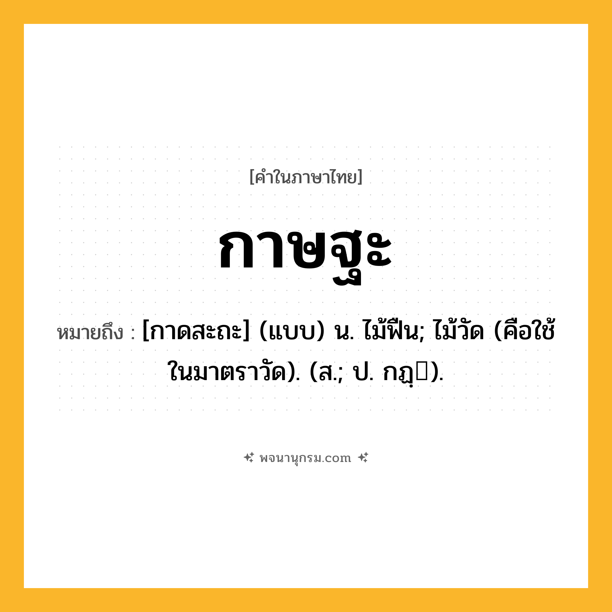 กาษฐะ ความหมาย หมายถึงอะไร?, คำในภาษาไทย กาษฐะ หมายถึง [กาดสะถะ] (แบบ) น. ไม้ฟืน; ไม้วัด (คือใช้ในมาตราวัด). (ส.; ป. กฏฺ).