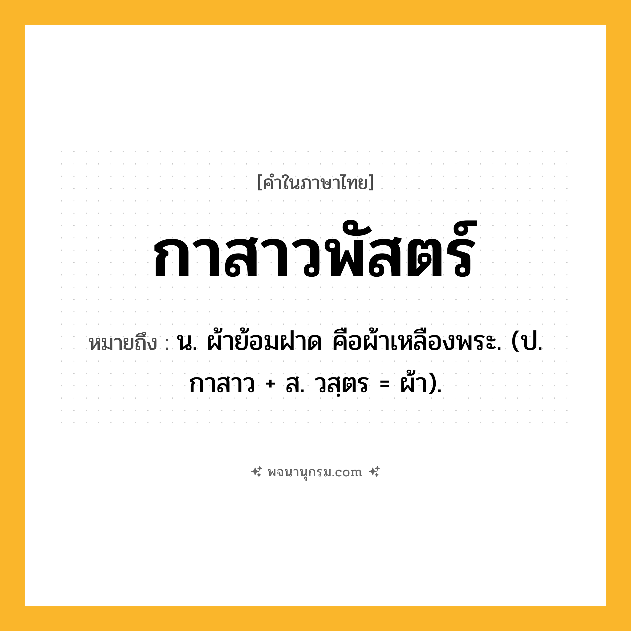 กาสาวพัสตร์ ความหมาย หมายถึงอะไร?, คำในภาษาไทย กาสาวพัสตร์ หมายถึง น. ผ้าย้อมฝาด คือผ้าเหลืองพระ. (ป. กาสาว + ส. วสฺตร = ผ้า).
