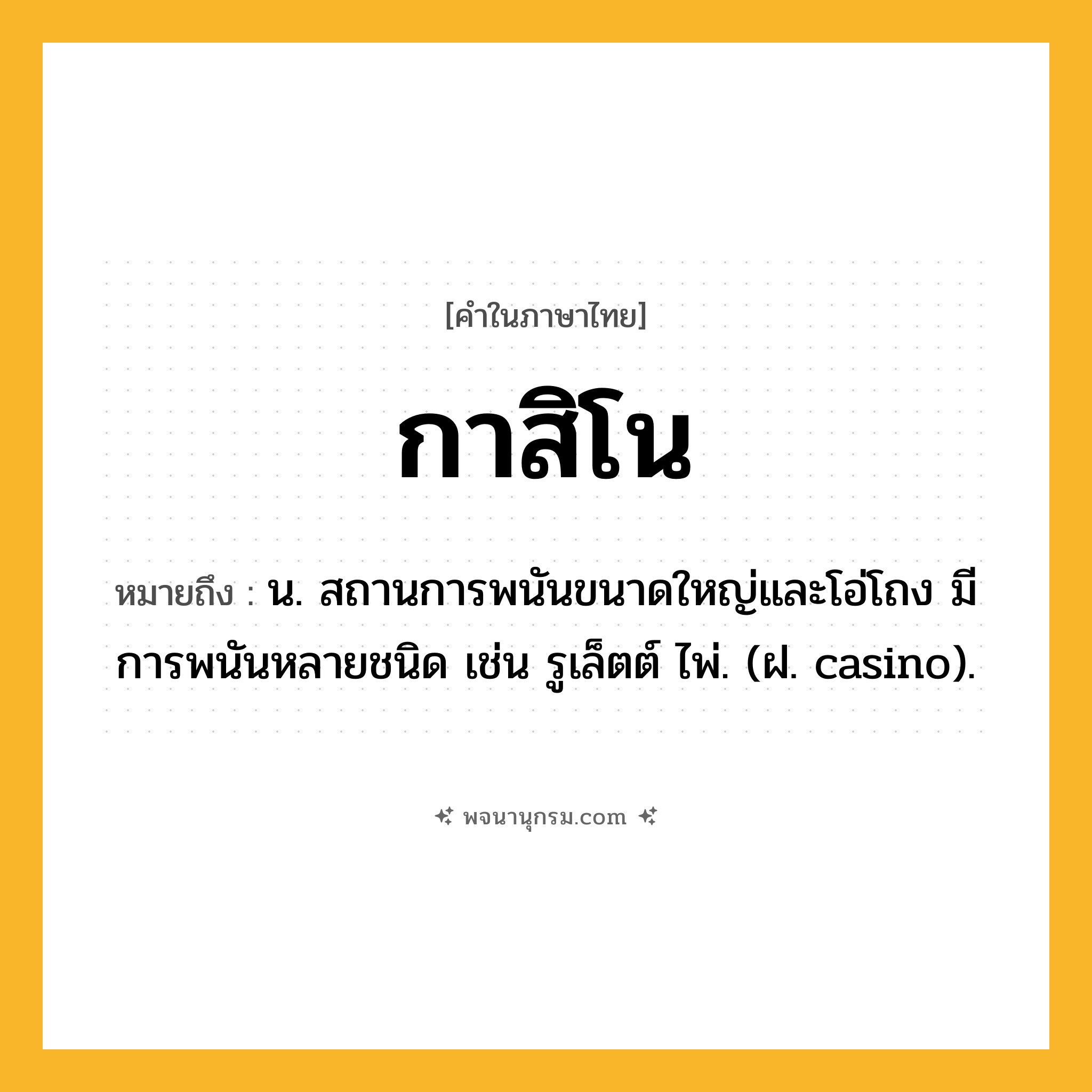 กาสิโน ความหมาย หมายถึงอะไร?, คำในภาษาไทย กาสิโน หมายถึง น. สถานการพนันขนาดใหญ่และโอ่โถง มีการพนันหลายชนิด เช่น รูเล็ตต์ ไพ่. (ฝ. casino).