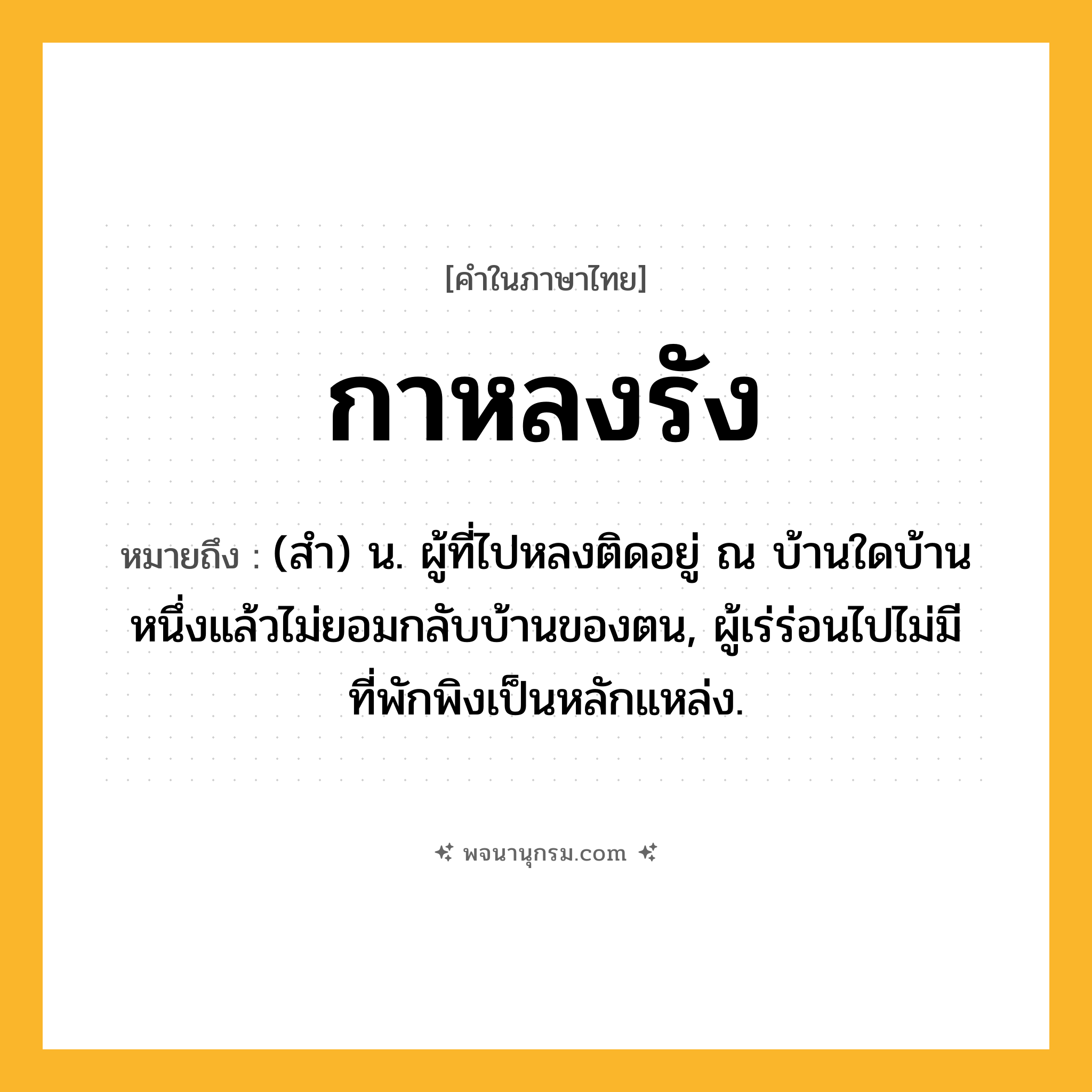 กาหลงรัง ความหมาย หมายถึงอะไร?, คำในภาษาไทย กาหลงรัง หมายถึง (สํา) น. ผู้ที่ไปหลงติดอยู่ ณ บ้านใดบ้านหนึ่งแล้วไม่ยอมกลับบ้านของตน, ผู้เร่ร่อนไปไม่มีที่พักพิงเป็นหลักแหล่ง.