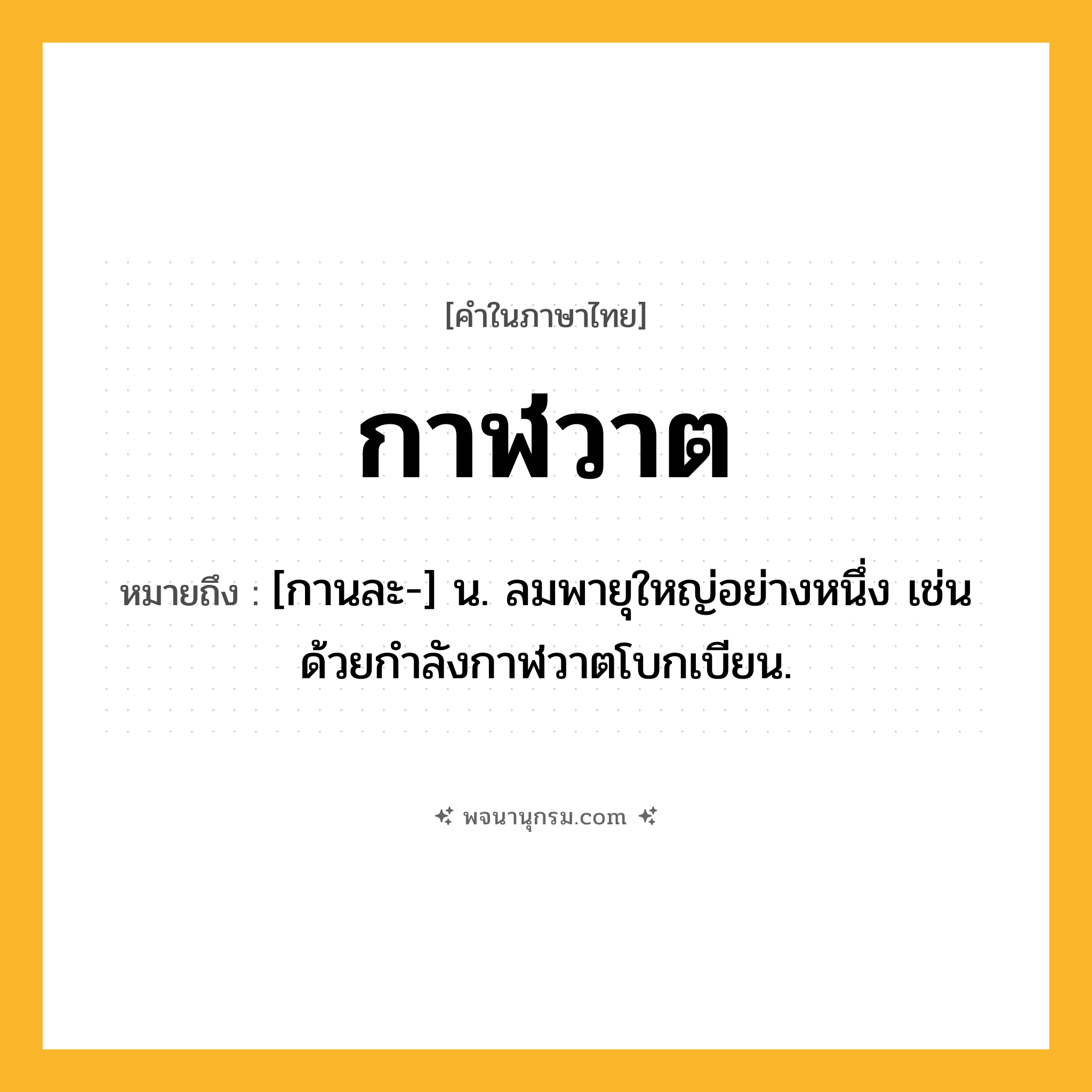กาฬวาต ความหมาย หมายถึงอะไร?, คำในภาษาไทย กาฬวาต หมายถึง [กานละ-] น. ลมพายุใหญ่อย่างหนึ่ง เช่น ด้วยกําลังกาฬวาตโบกเบียน.