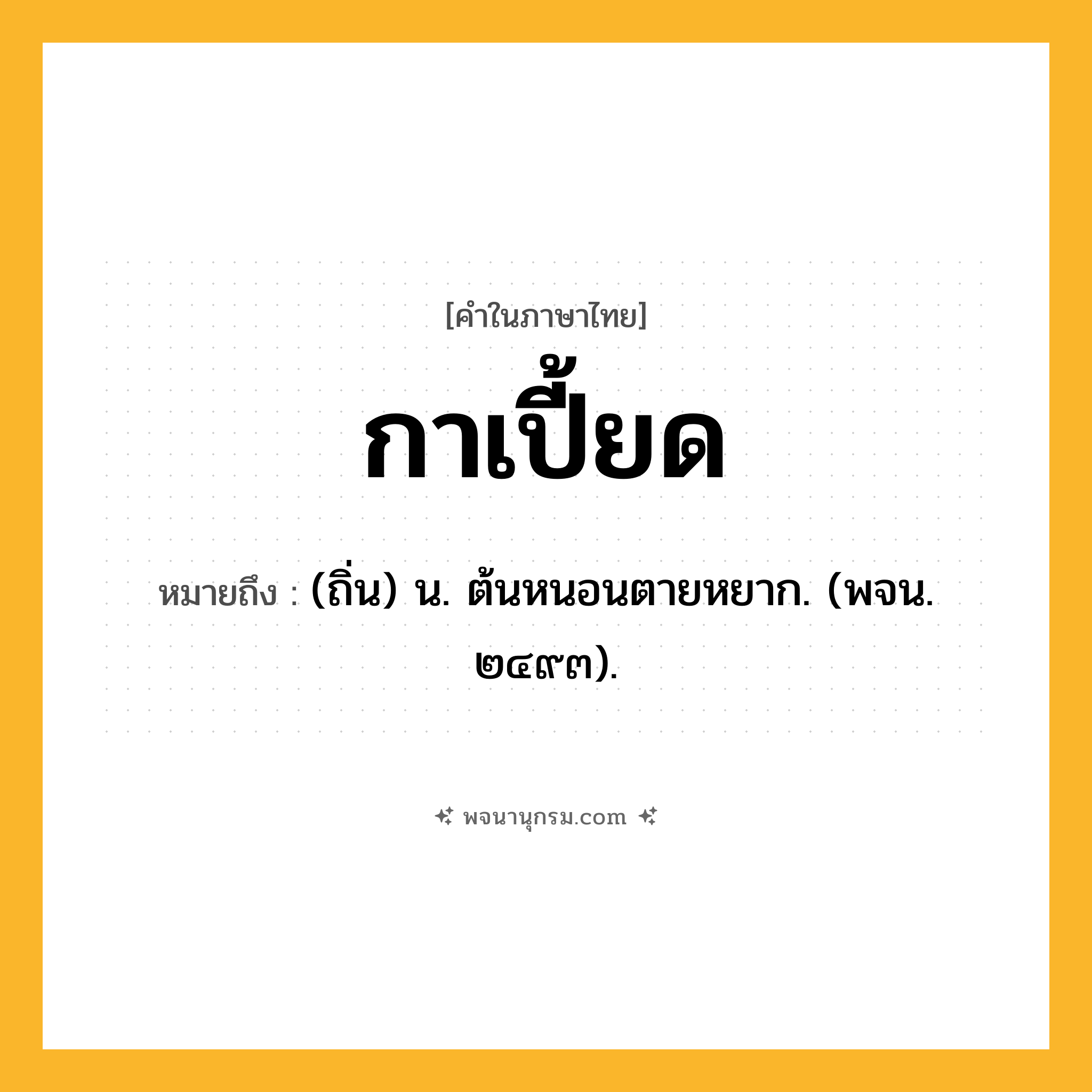 กาเปี้ยด ความหมาย หมายถึงอะไร?, คำในภาษาไทย กาเปี้ยด หมายถึง (ถิ่น) น. ต้นหนอนตายหยาก. (พจน. ๒๔๙๓).