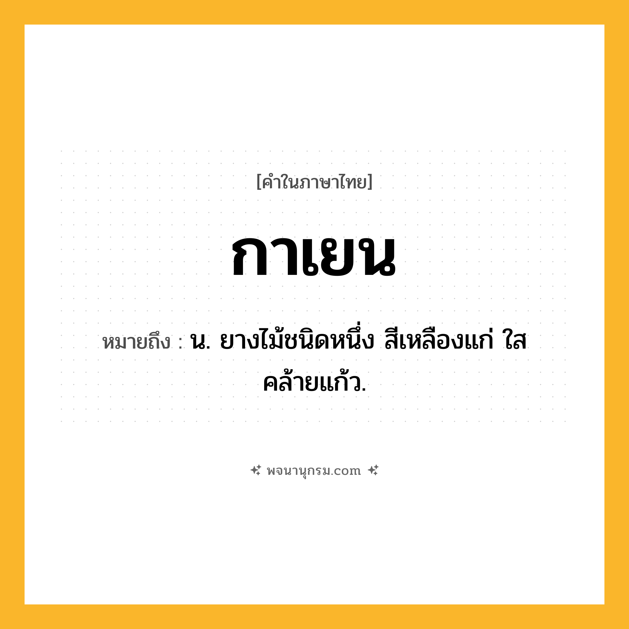 กาเยน ความหมาย หมายถึงอะไร?, คำในภาษาไทย กาเยน หมายถึง น. ยางไม้ชนิดหนึ่ง สีเหลืองแก่ ใสคล้ายแก้ว.