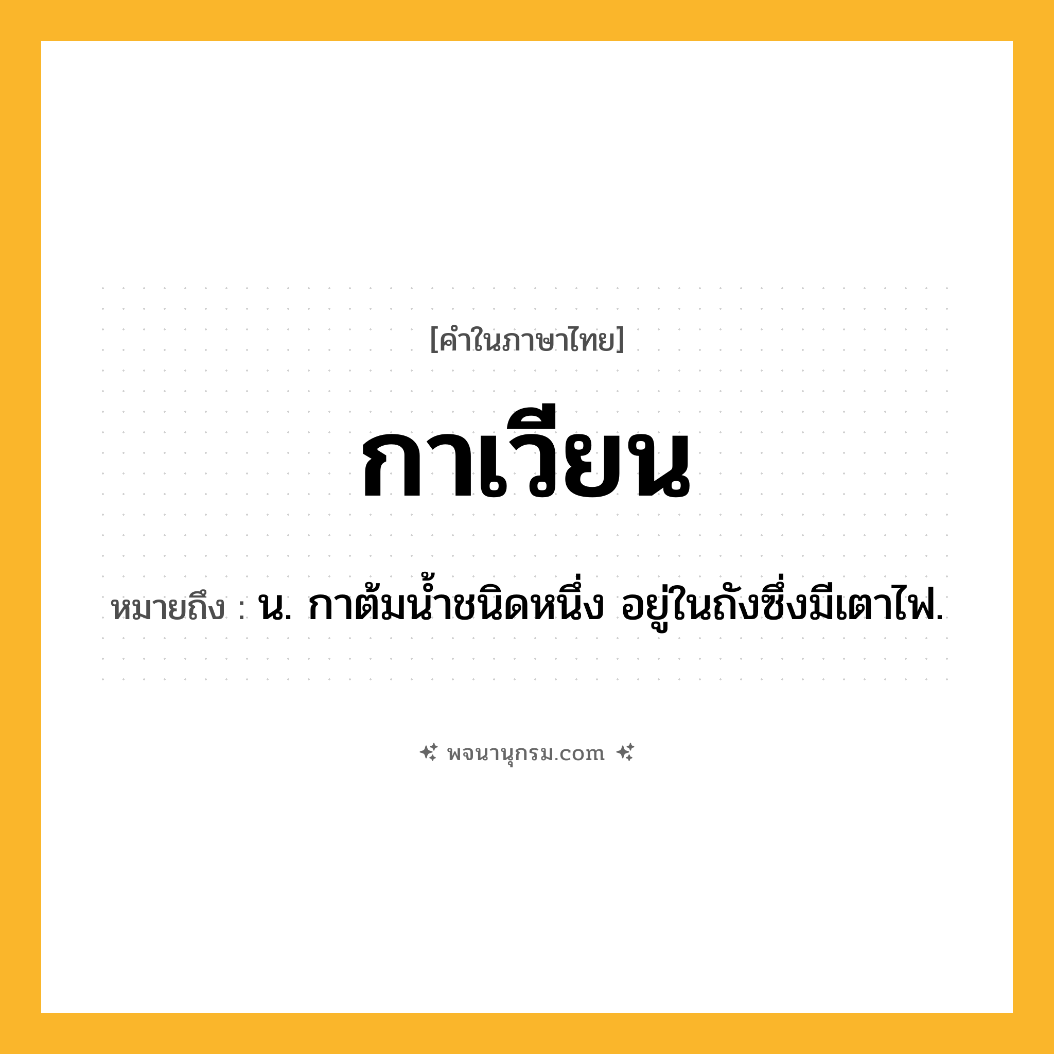 กาเวียน ความหมาย หมายถึงอะไร?, คำในภาษาไทย กาเวียน หมายถึง น. กาต้มนํ้าชนิดหนึ่ง อยู่ในถังซึ่งมีเตาไฟ.