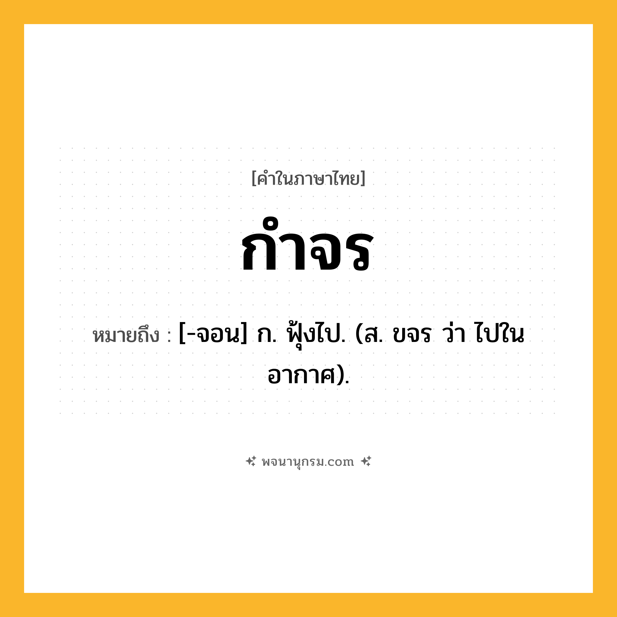 กำจร ความหมาย หมายถึงอะไร?, คำในภาษาไทย กำจร หมายถึง [-จอน] ก. ฟุ้งไป. (ส. ขจร ว่า ไปในอากาศ).