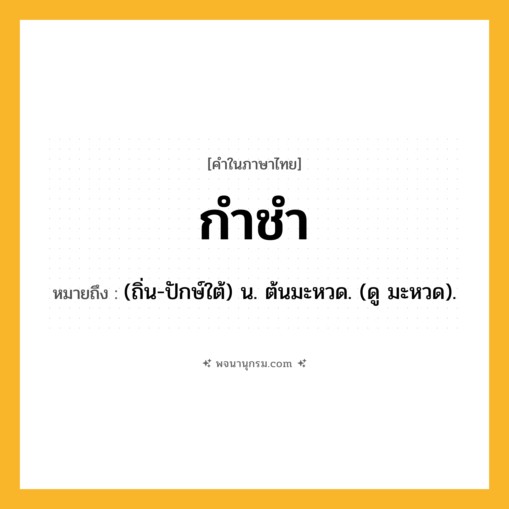 กำชำ ความหมาย หมายถึงอะไร?, คำในภาษาไทย กำชำ หมายถึง (ถิ่น-ปักษ์ใต้) น. ต้นมะหวด. (ดู มะหวด).