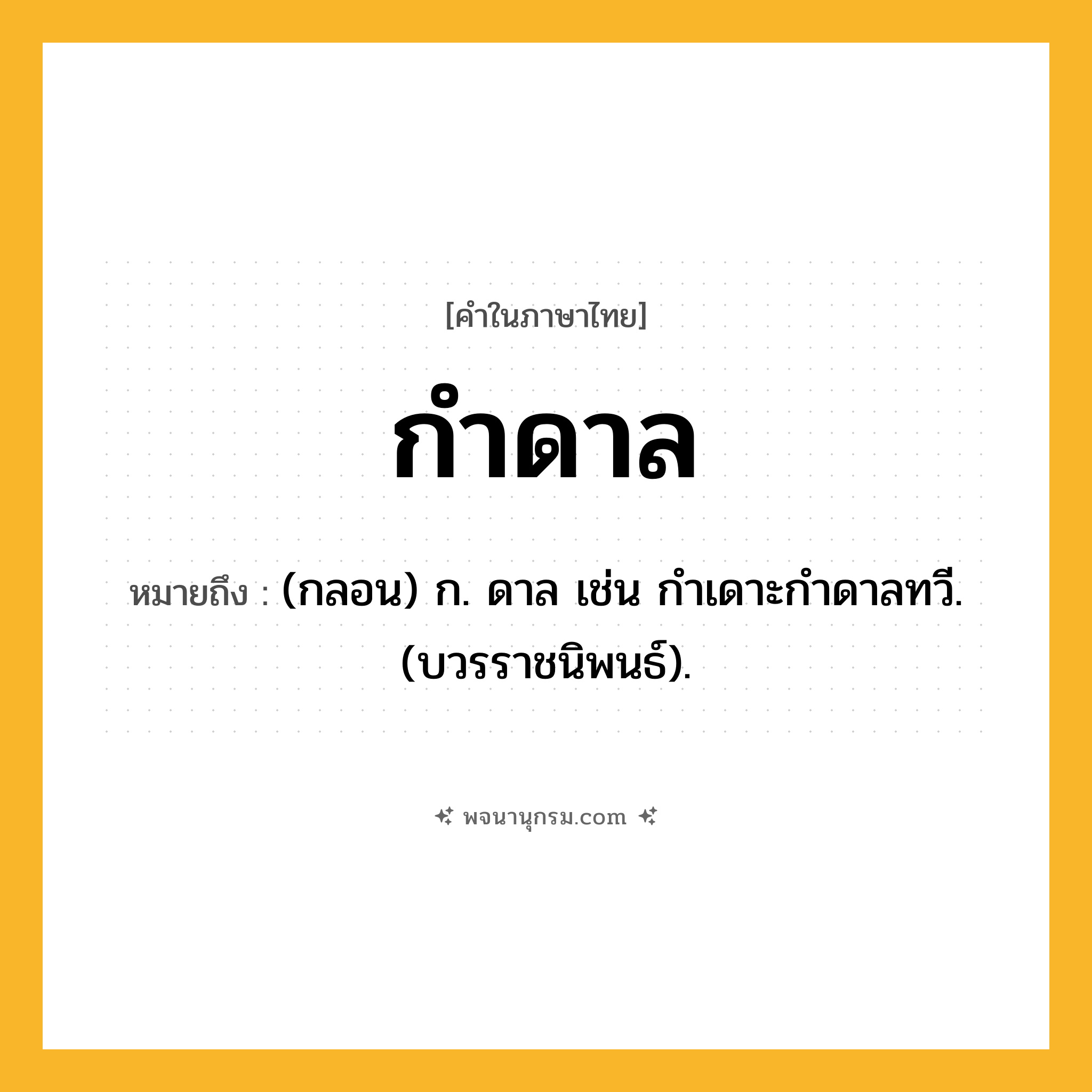 กำดาล ความหมาย หมายถึงอะไร?, คำในภาษาไทย กำดาล หมายถึง (กลอน) ก. ดาล เช่น กําเดาะกําดาลทวี. (บวรราชนิพนธ์).