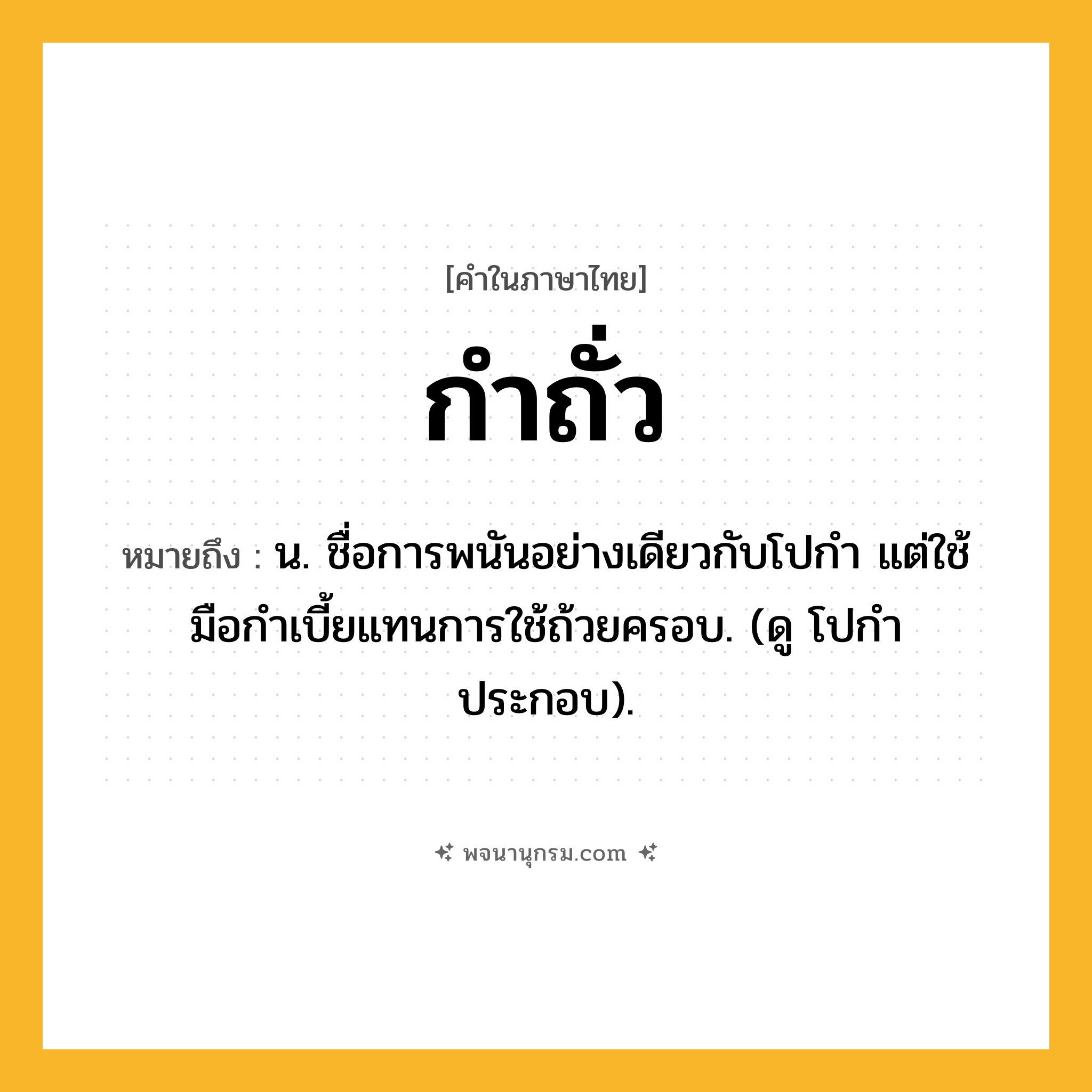 กำถั่ว ความหมาย หมายถึงอะไร?, คำในภาษาไทย กำถั่ว หมายถึง น. ชื่อการพนันอย่างเดียวกับโปกำ แต่ใช้มือกำเบี้ยแทนการใช้ถ้วยครอบ. (ดู โปกำ ประกอบ).