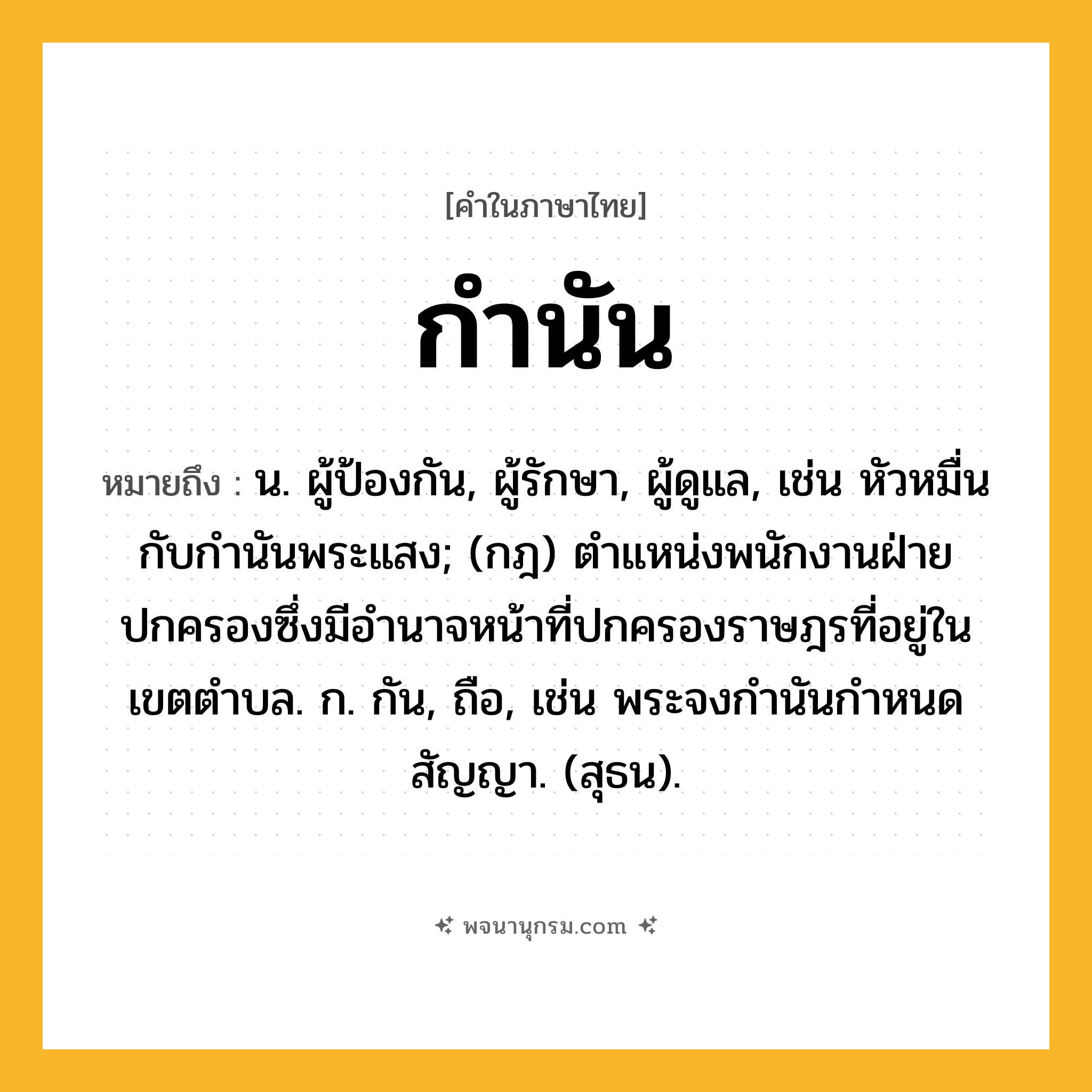 กำนัน ความหมาย หมายถึงอะไร?, คำในภาษาไทย กำนัน หมายถึง น. ผู้ป้องกัน, ผู้รักษา, ผู้ดูแล, เช่น หัวหมื่นกับกํานันพระแสง; (กฎ) ตําแหน่งพนักงานฝ่ายปกครองซึ่งมีอํานาจหน้าที่ปกครองราษฎรที่อยู่ในเขตตําบล. ก. กัน, ถือ, เช่น พระจงกํานันกําหนดสัญญา. (สุธน).