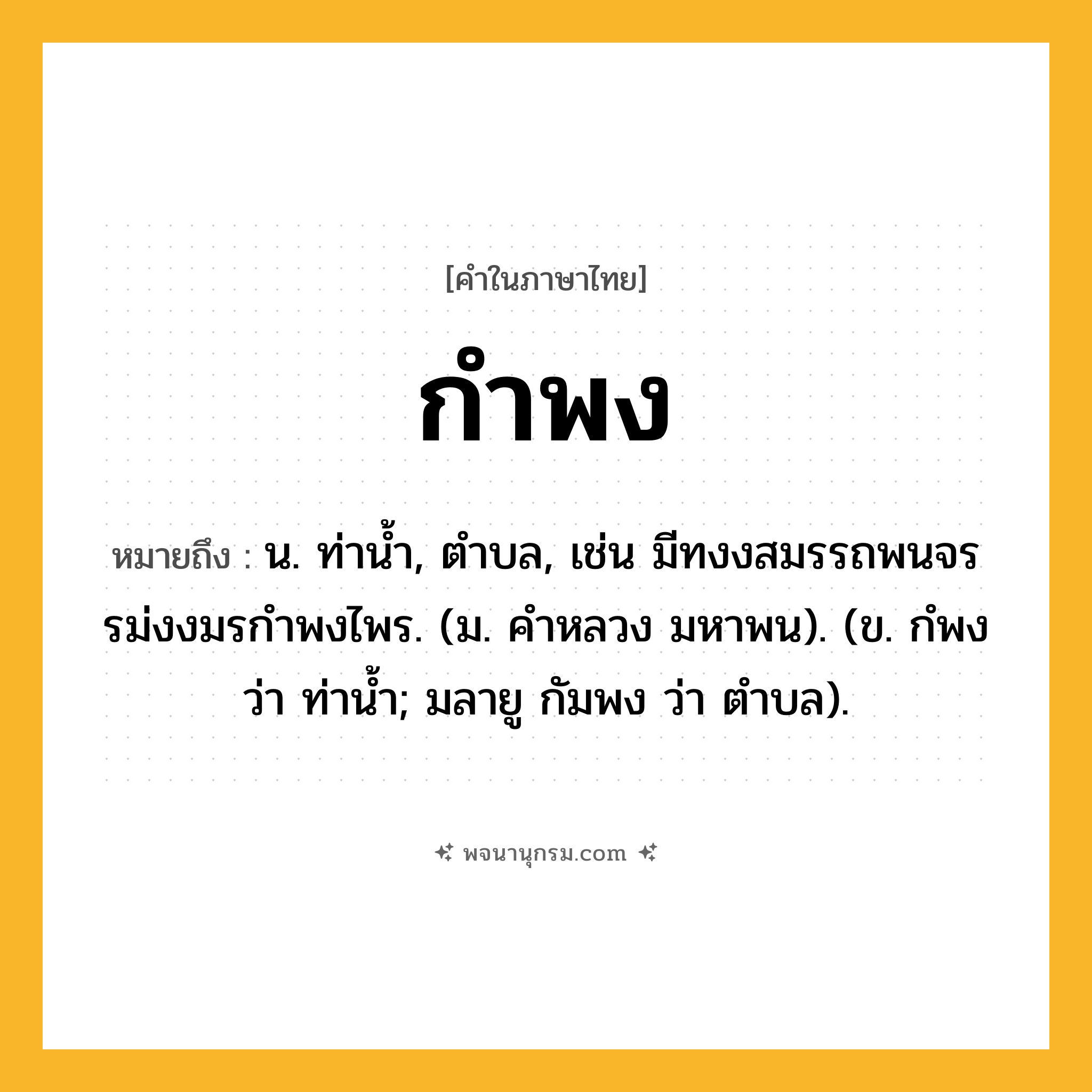กำพง ความหมาย หมายถึงอะไร?, คำในภาษาไทย กำพง หมายถึง น. ท่านํ้า, ตําบล, เช่น มีทงงสมรรถพนจร รม่งงมรกําพงไพร. (ม. คําหลวง มหาพน). (ข. กํพง ว่า ท่านํ้า; มลายู กัมพง ว่า ตําบล).