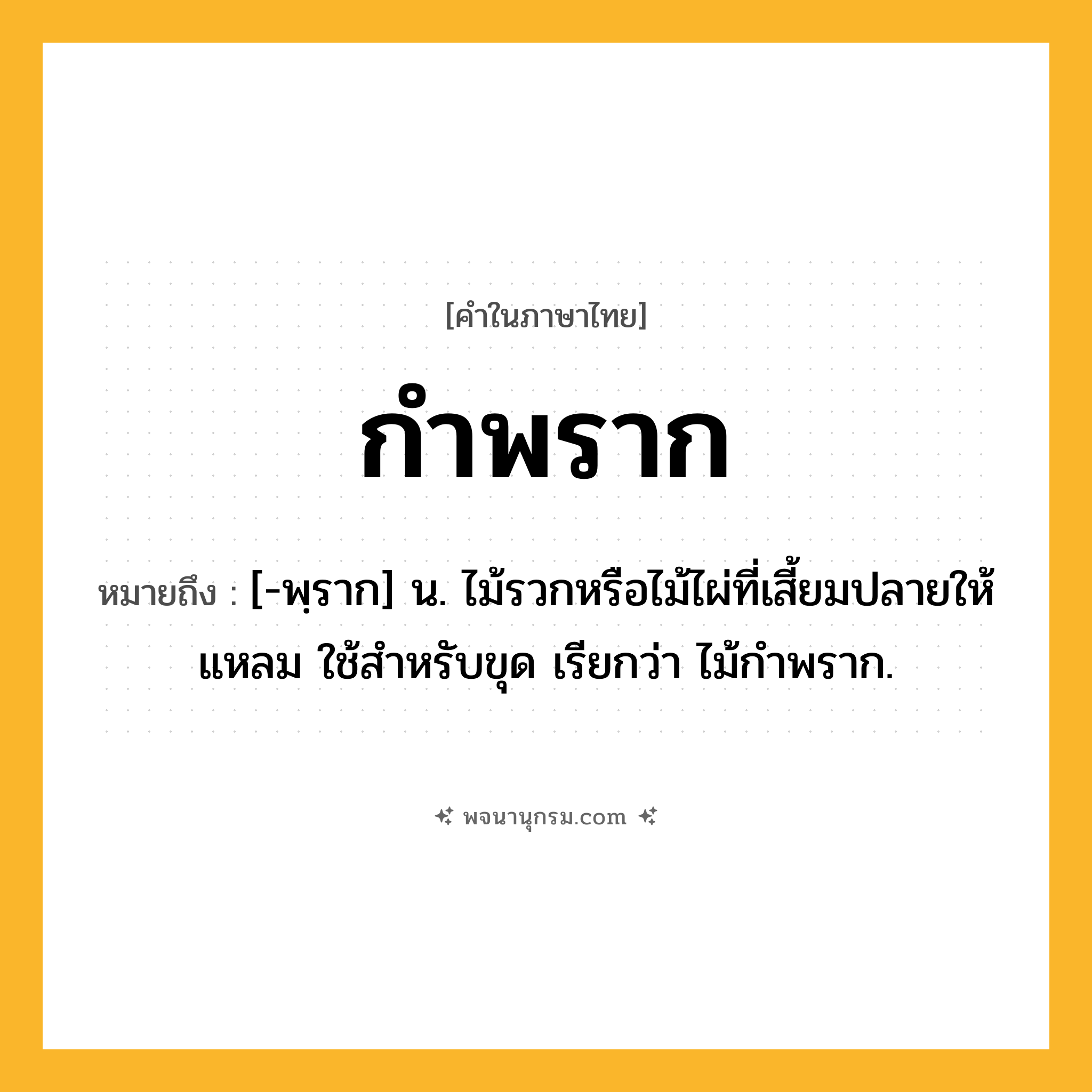 กำพราก ความหมาย หมายถึงอะไร?, คำในภาษาไทย กำพราก หมายถึง [-พฺราก] น. ไม้รวกหรือไม้ไผ่ที่เสี้ยมปลายให้แหลม ใช้สําหรับขุด เรียกว่า ไม้กําพราก.
