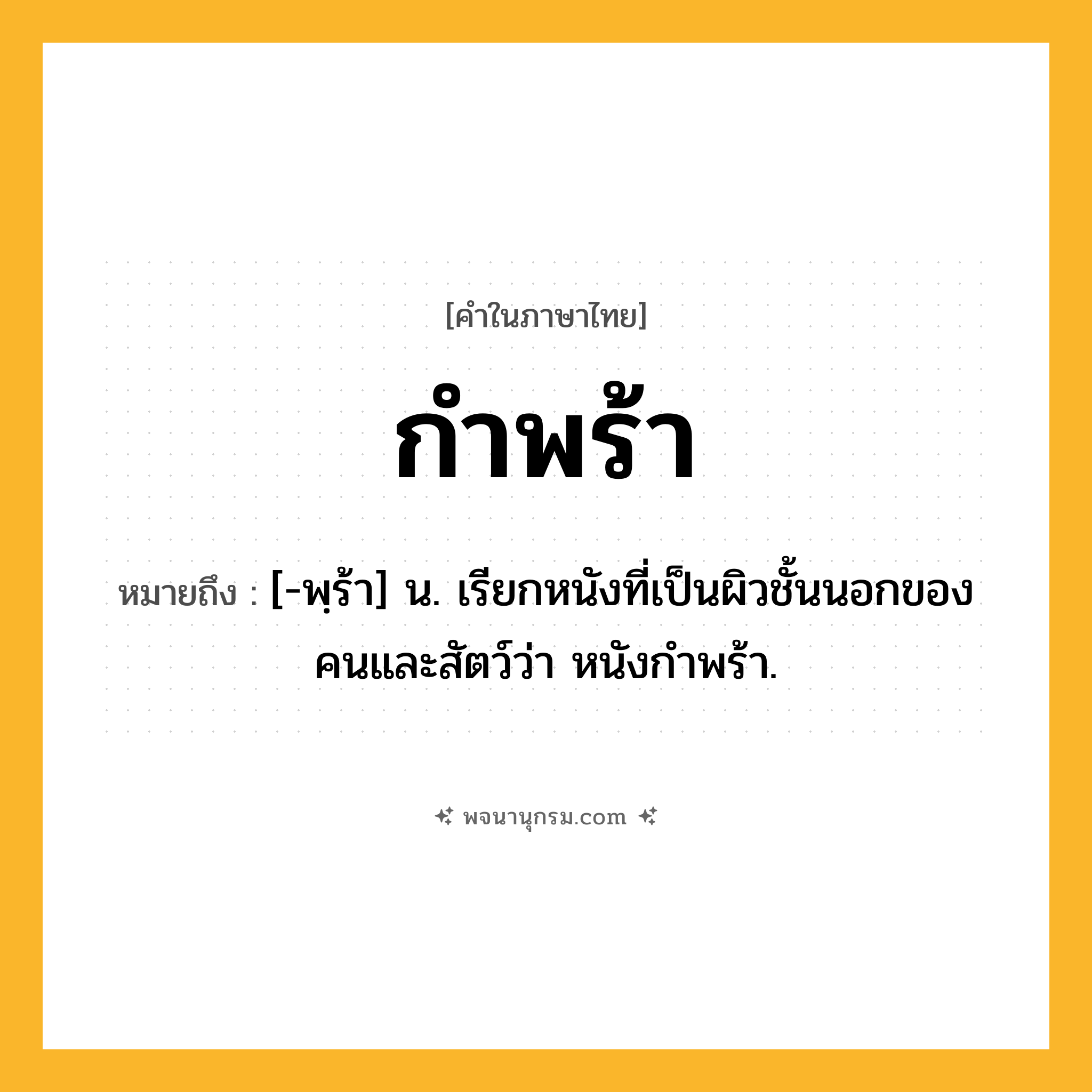 กำพร้า ความหมาย หมายถึงอะไร?, คำในภาษาไทย กำพร้า หมายถึง [-พฺร้า] น. เรียกหนังที่เป็นผิวชั้นนอกของคนและสัตว์ว่า หนังกําพร้า.