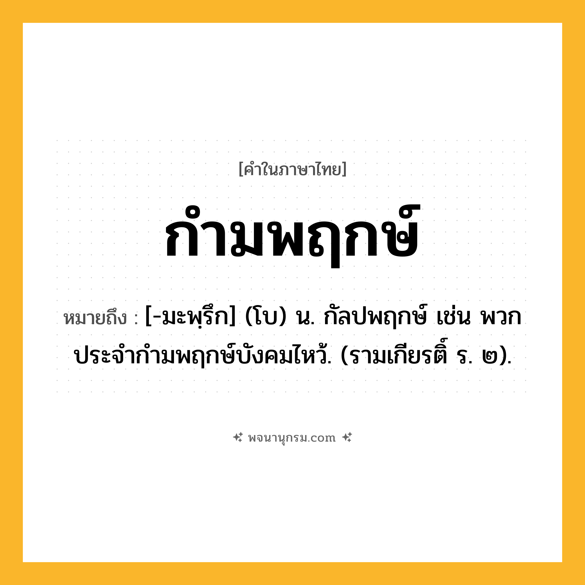 กำมพฤกษ์ ความหมาย หมายถึงอะไร?, คำในภาษาไทย กำมพฤกษ์ หมายถึง [-มะพฺรึก] (โบ) น. กัลปพฤกษ์ เช่น พวกประจํากํามพฤกษ์บังคมไหว้. (รามเกียรติ์ ร. ๒).