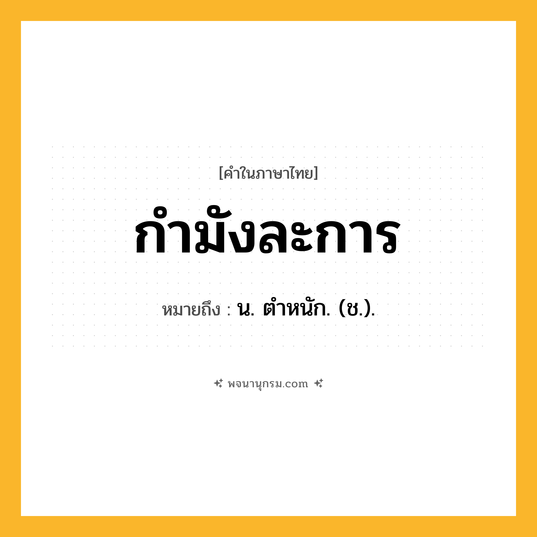 กำมังละการ ความหมาย หมายถึงอะไร?, คำในภาษาไทย กำมังละการ หมายถึง น. ตําหนัก. (ช.).