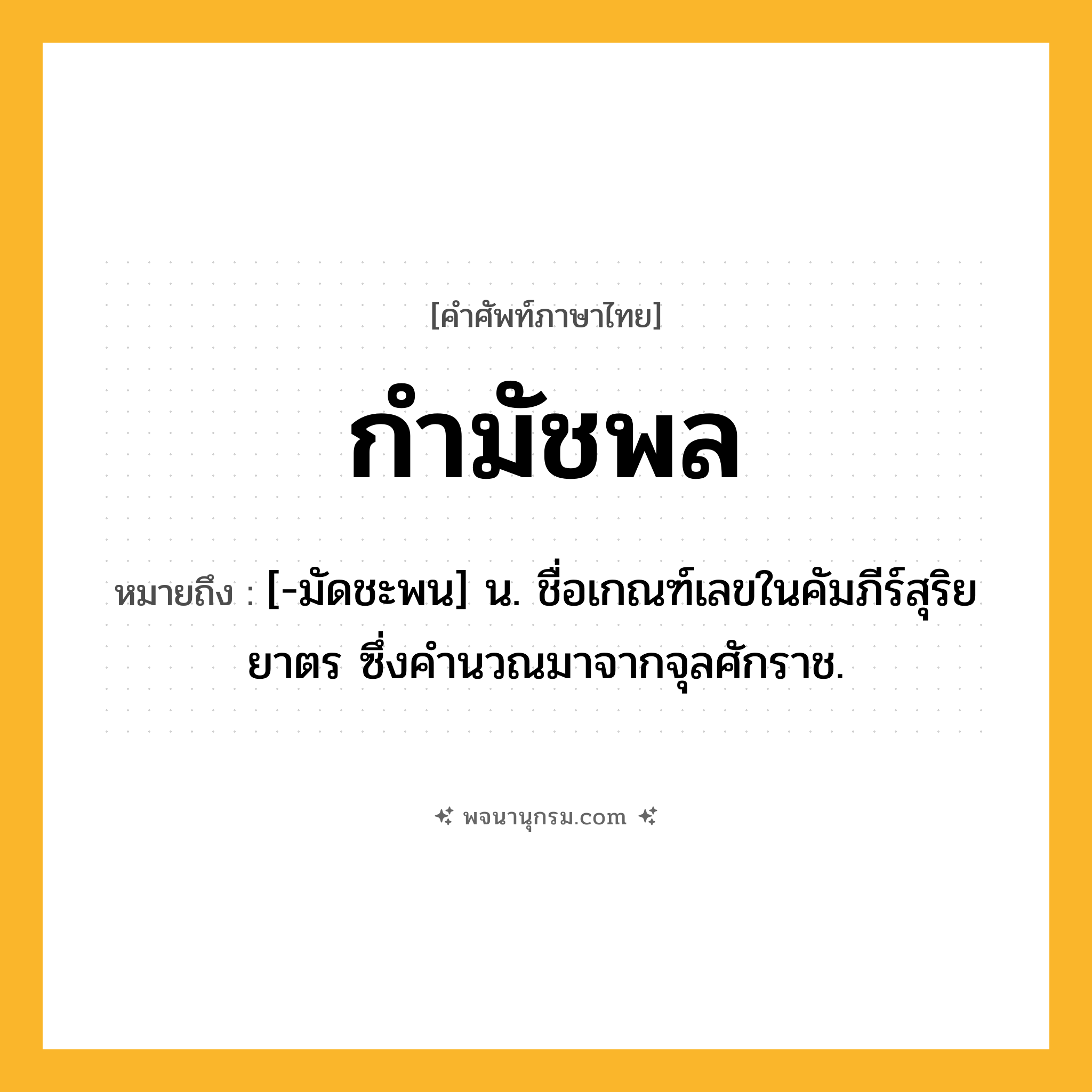 กำมัชพล ความหมาย หมายถึงอะไร?, คำในภาษาไทย กำมัชพล หมายถึง [-มัดชะพน] น. ชื่อเกณฑ์เลขในคัมภีร์สุริยยาตร ซึ่งคํานวณมาจากจุลศักราช.