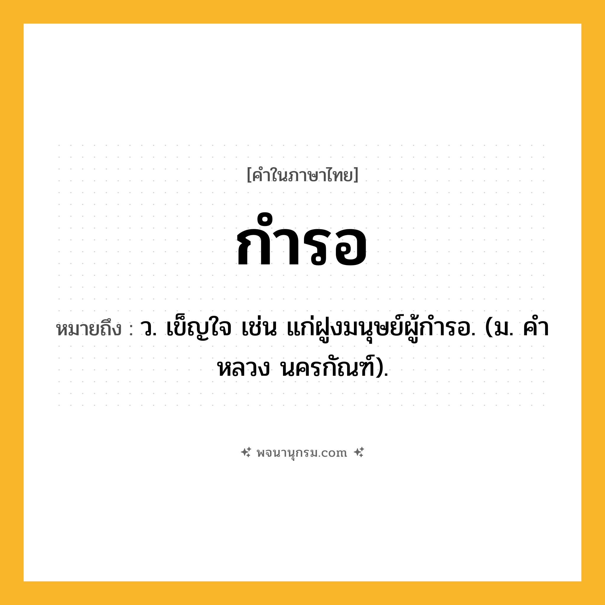 กำรอ ความหมาย หมายถึงอะไร?, คำในภาษาไทย กำรอ หมายถึง ว. เข็ญใจ เช่น แก่ฝูงมนุษย์ผู้กํารอ. (ม. คําหลวง นครกัณฑ์).