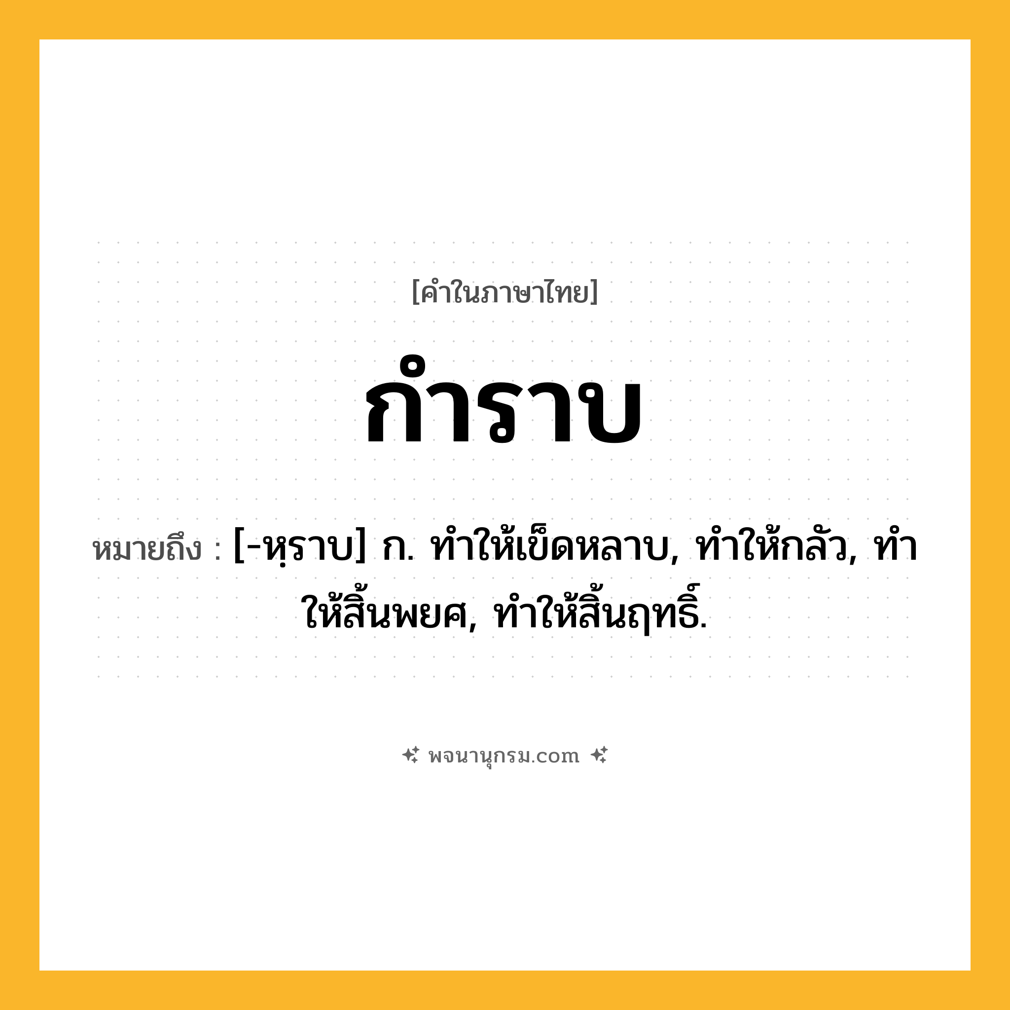 กำราบ ความหมาย หมายถึงอะไร?, คำในภาษาไทย กำราบ หมายถึง [-หฺราบ] ก. ทําให้เข็ดหลาบ, ทําให้กลัว, ทําให้สิ้นพยศ, ทําให้สิ้นฤทธิ์.