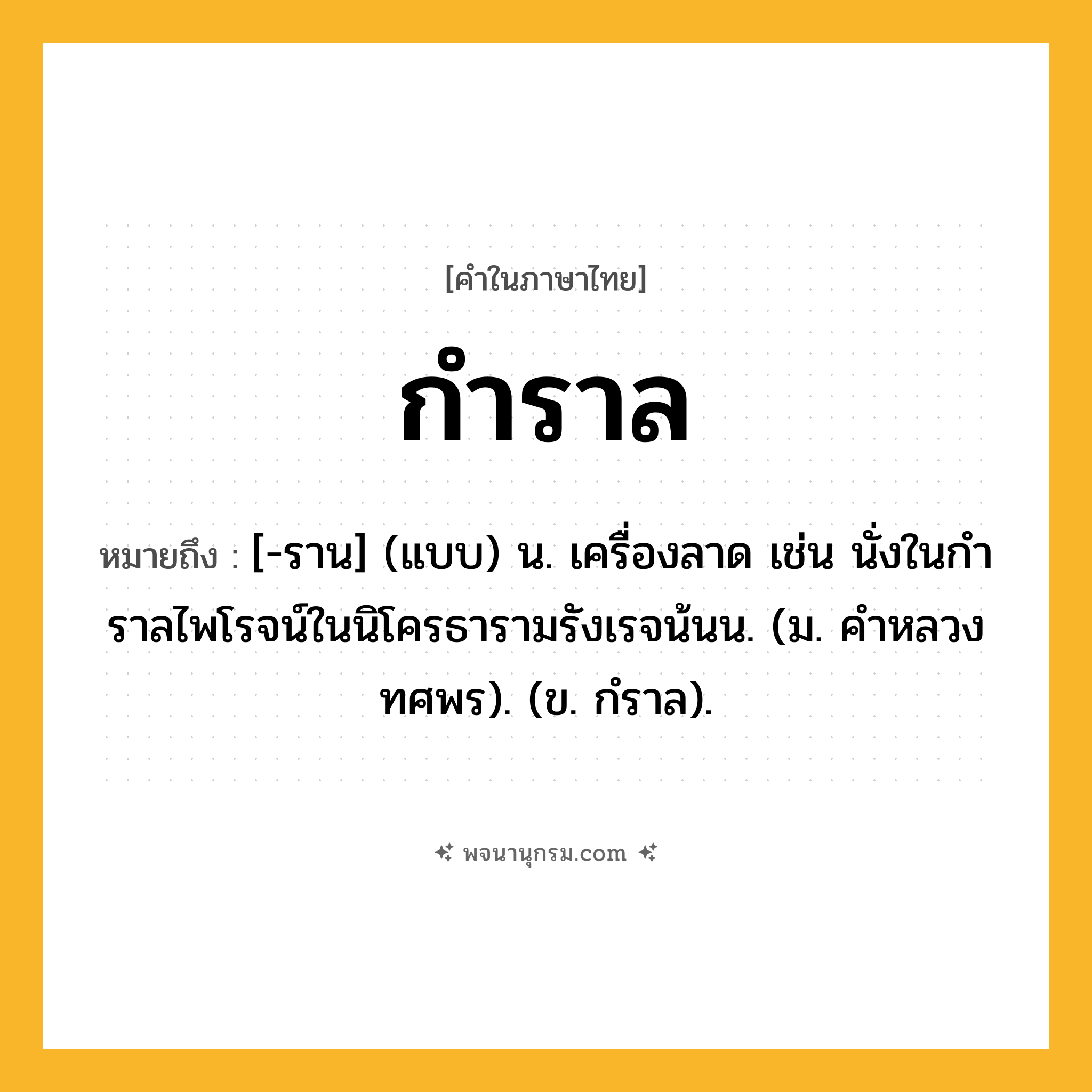 กำราล ความหมาย หมายถึงอะไร?, คำในภาษาไทย กำราล หมายถึง [-ราน] (แบบ) น. เครื่องลาด เช่น นั่งในกําราลไพโรจน์ในนิโครธารามรังเรจน้นน. (ม. คําหลวง ทศพร). (ข. กํราล).