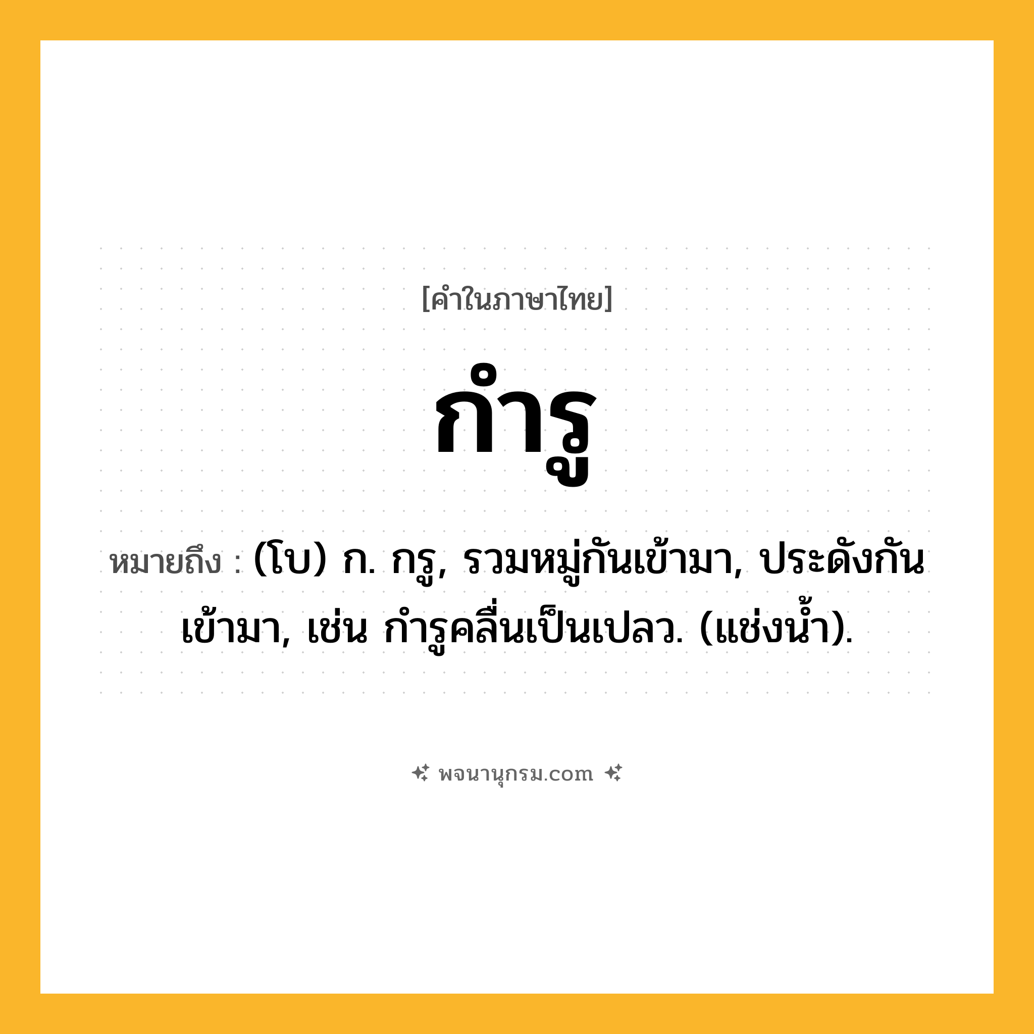 กำรู ความหมาย หมายถึงอะไร?, คำในภาษาไทย กำรู หมายถึง (โบ) ก. กรู, รวมหมู่กันเข้ามา, ประดังกันเข้ามา, เช่น กํารูคลื่นเป็นเปลว. (แช่งนํ้า).