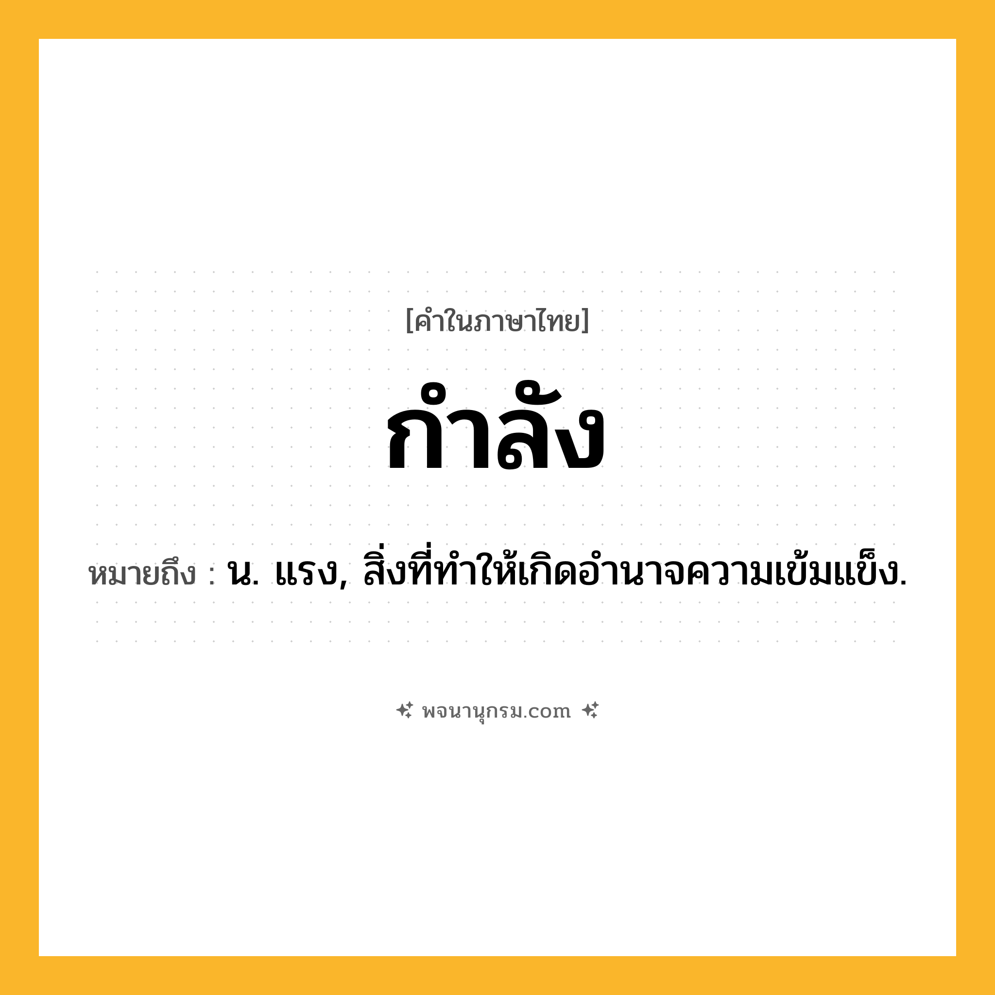 กำลัง ความหมาย หมายถึงอะไร?, คำในภาษาไทย กำลัง หมายถึง น. แรง, สิ่งที่ทําให้เกิดอํานาจความเข้มแข็ง.