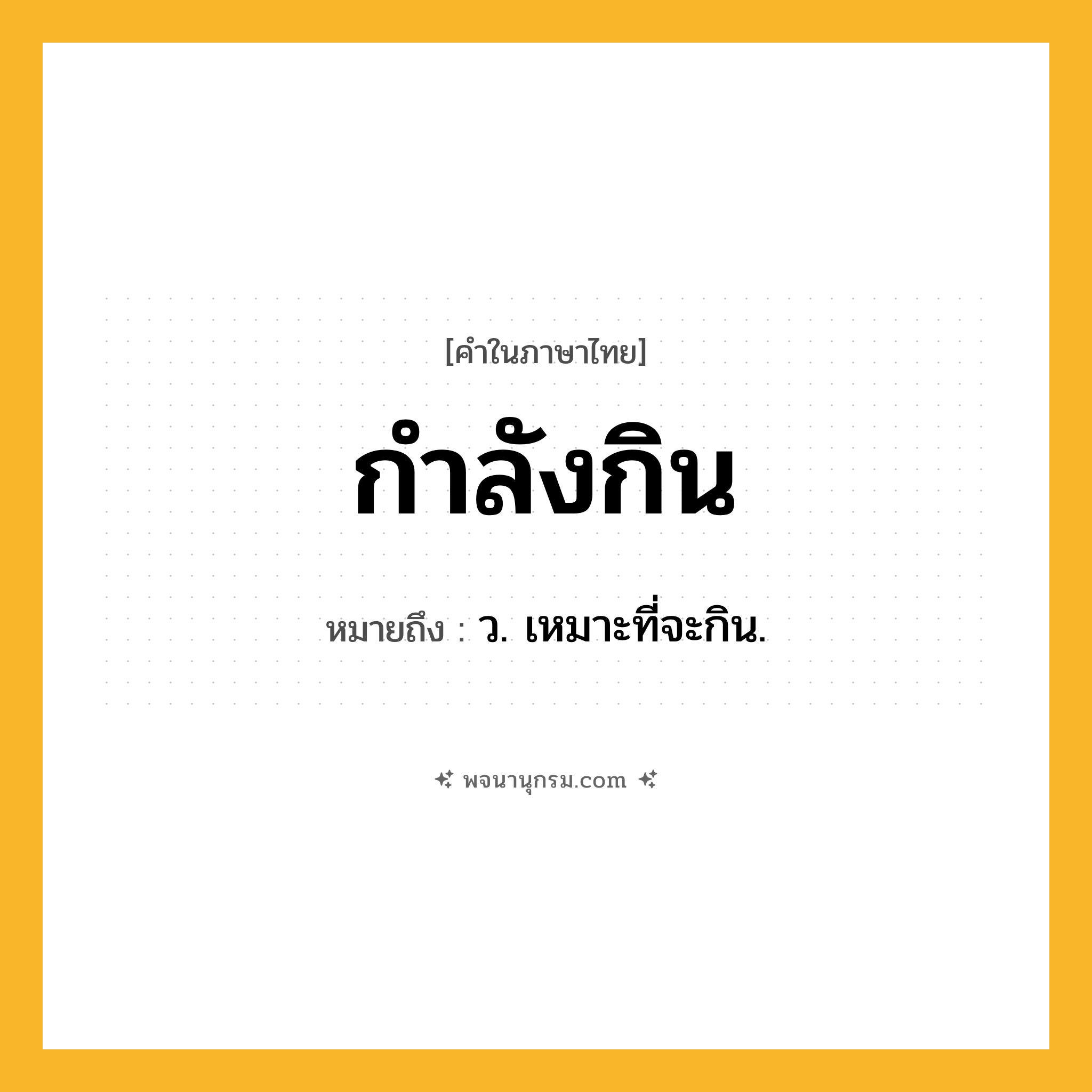 กำลังกิน ความหมาย หมายถึงอะไร?, คำในภาษาไทย กำลังกิน หมายถึง ว. เหมาะที่จะกิน.