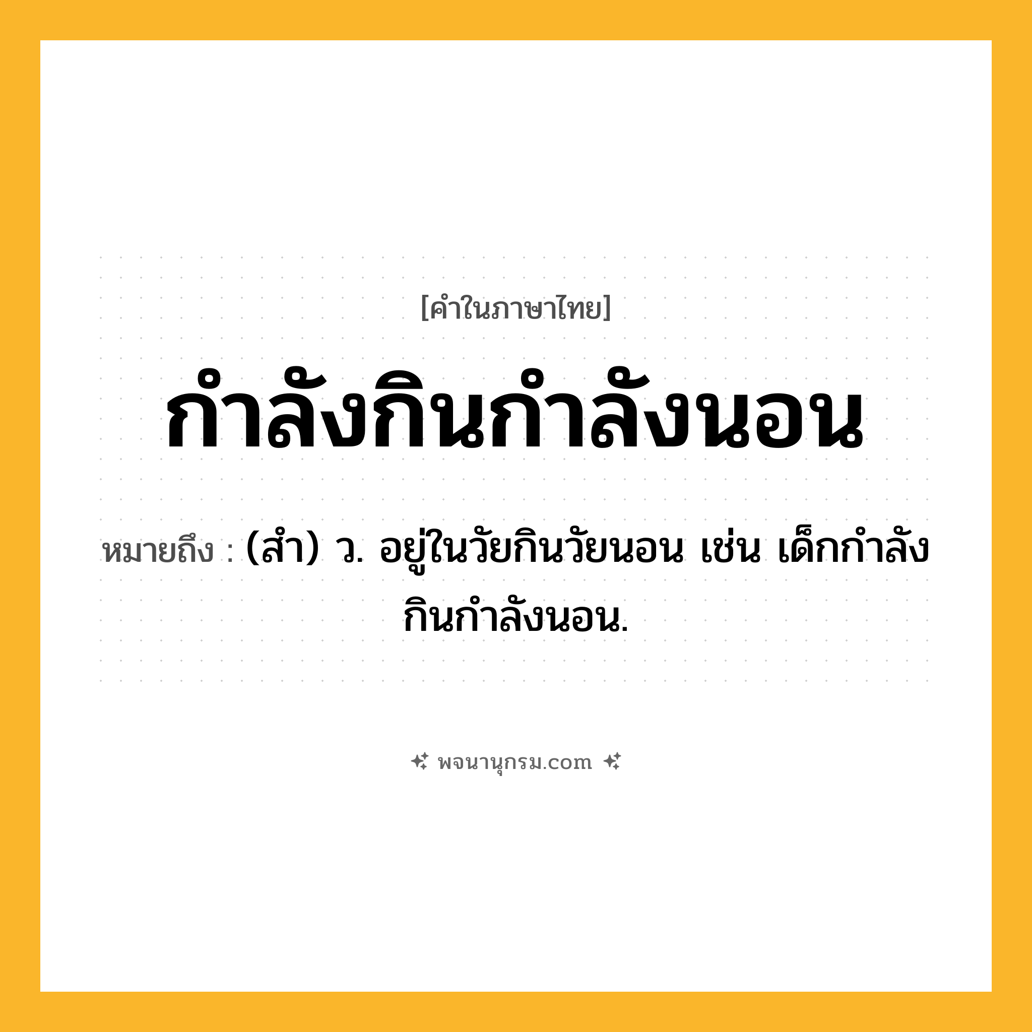 กำลังกินกำลังนอน ความหมาย หมายถึงอะไร?, คำในภาษาไทย กำลังกินกำลังนอน หมายถึง (สำ) ว. อยู่ในวัยกินวัยนอน เช่น เด็กกําลังกินกําลังนอน.
