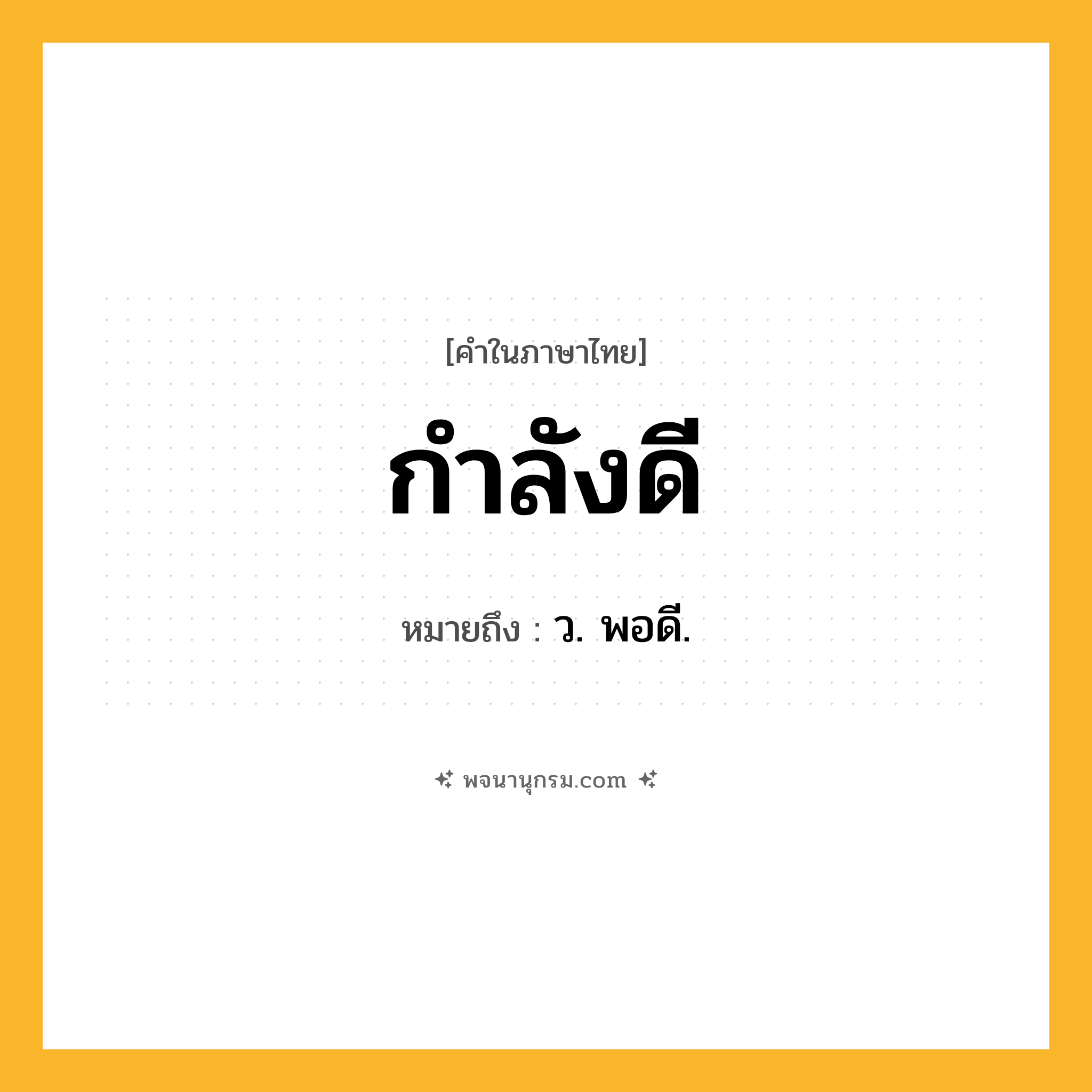 กำลังดี ความหมาย หมายถึงอะไร?, คำในภาษาไทย กำลังดี หมายถึง ว. พอดี.