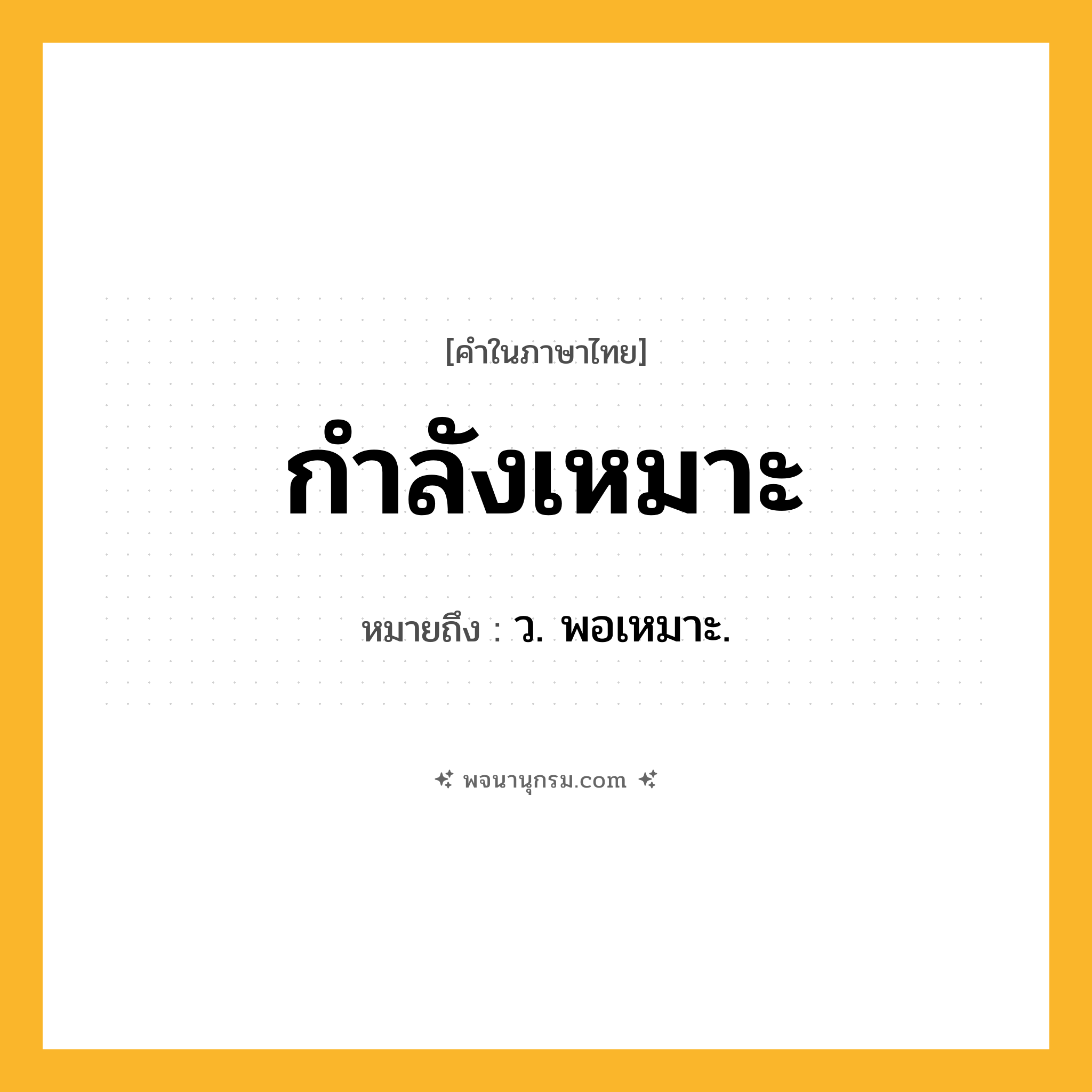 กำลังเหมาะ ความหมาย หมายถึงอะไร?, คำในภาษาไทย กำลังเหมาะ หมายถึง ว. พอเหมาะ.