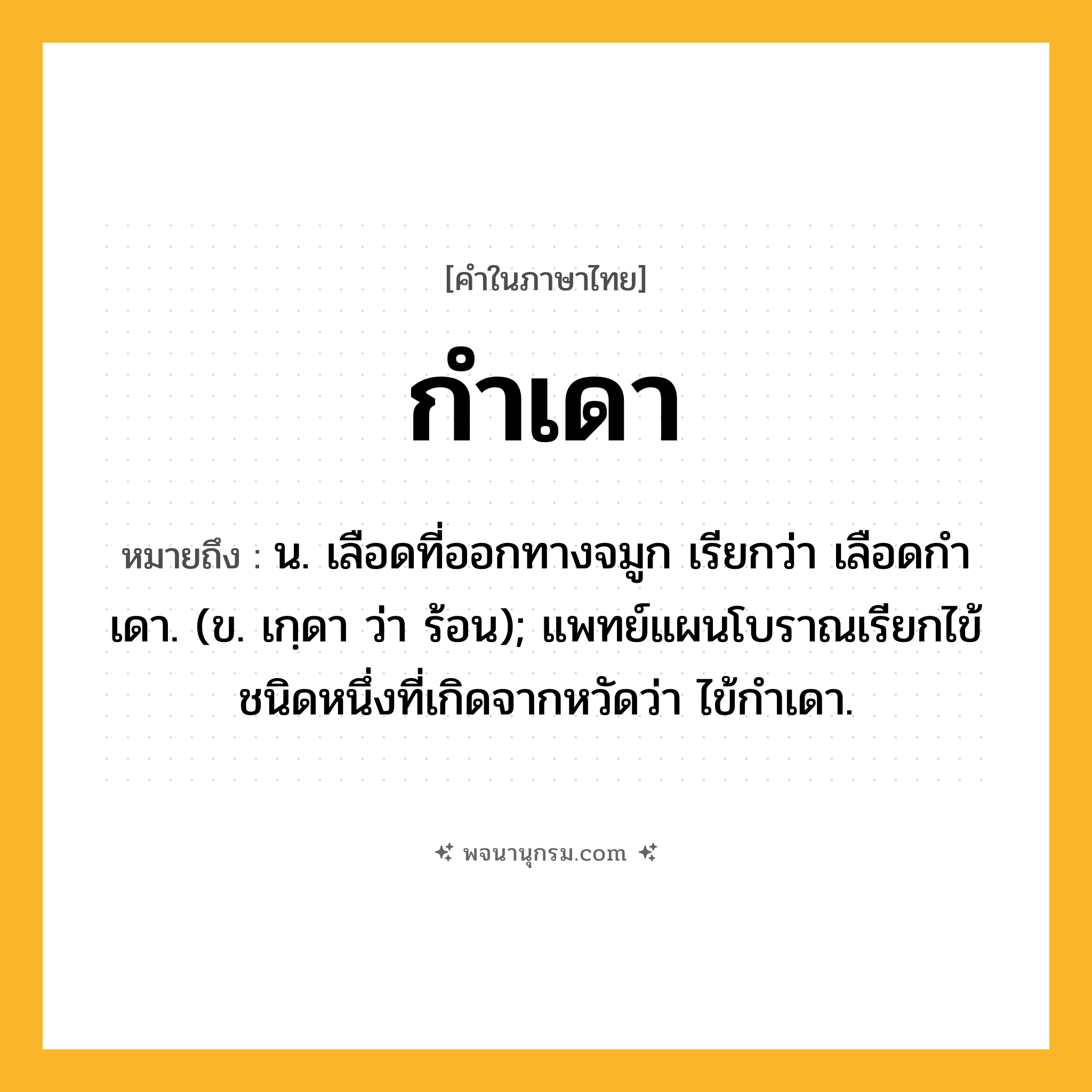กำเดา ความหมาย หมายถึงอะไร?, คำในภาษาไทย กำเดา หมายถึง น. เลือดที่ออกทางจมูก เรียกว่า เลือดกําเดา. (ข. เกฺดา ว่า ร้อน); แพทย์แผนโบราณเรียกไข้ชนิดหนึ่งที่เกิดจากหวัดว่า ไข้กําเดา.