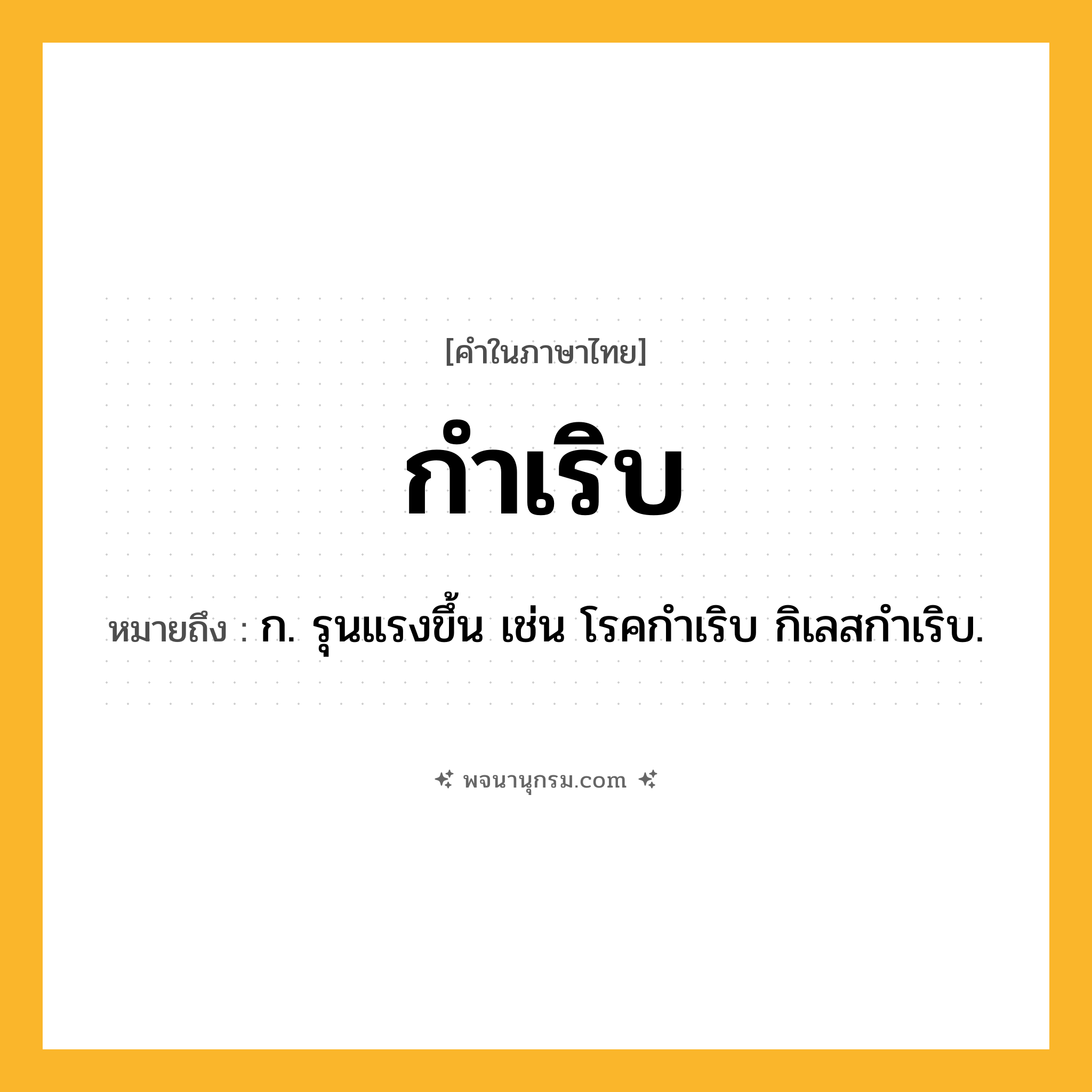 กำเริบ ความหมาย หมายถึงอะไร?, คำในภาษาไทย กำเริบ หมายถึง ก. รุนแรงขึ้น เช่น โรคกําเริบ กิเลสกําเริบ.