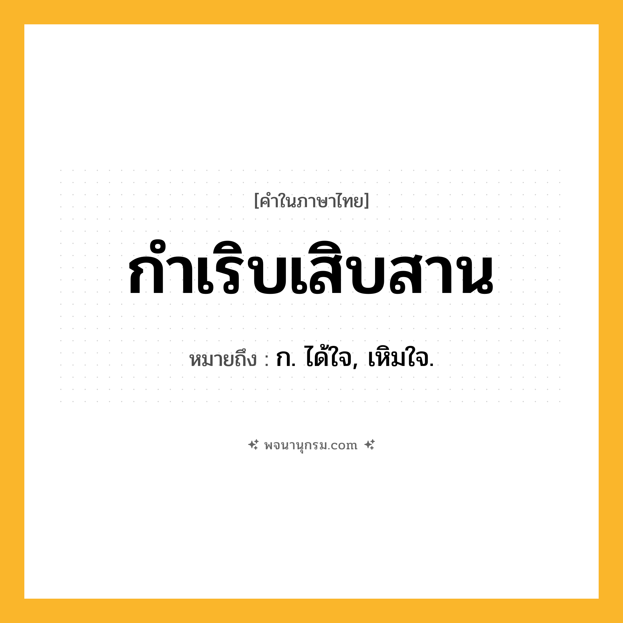 กำเริบเสิบสาน ความหมาย หมายถึงอะไร?, คำในภาษาไทย กำเริบเสิบสาน หมายถึง ก. ได้ใจ, เหิมใจ.