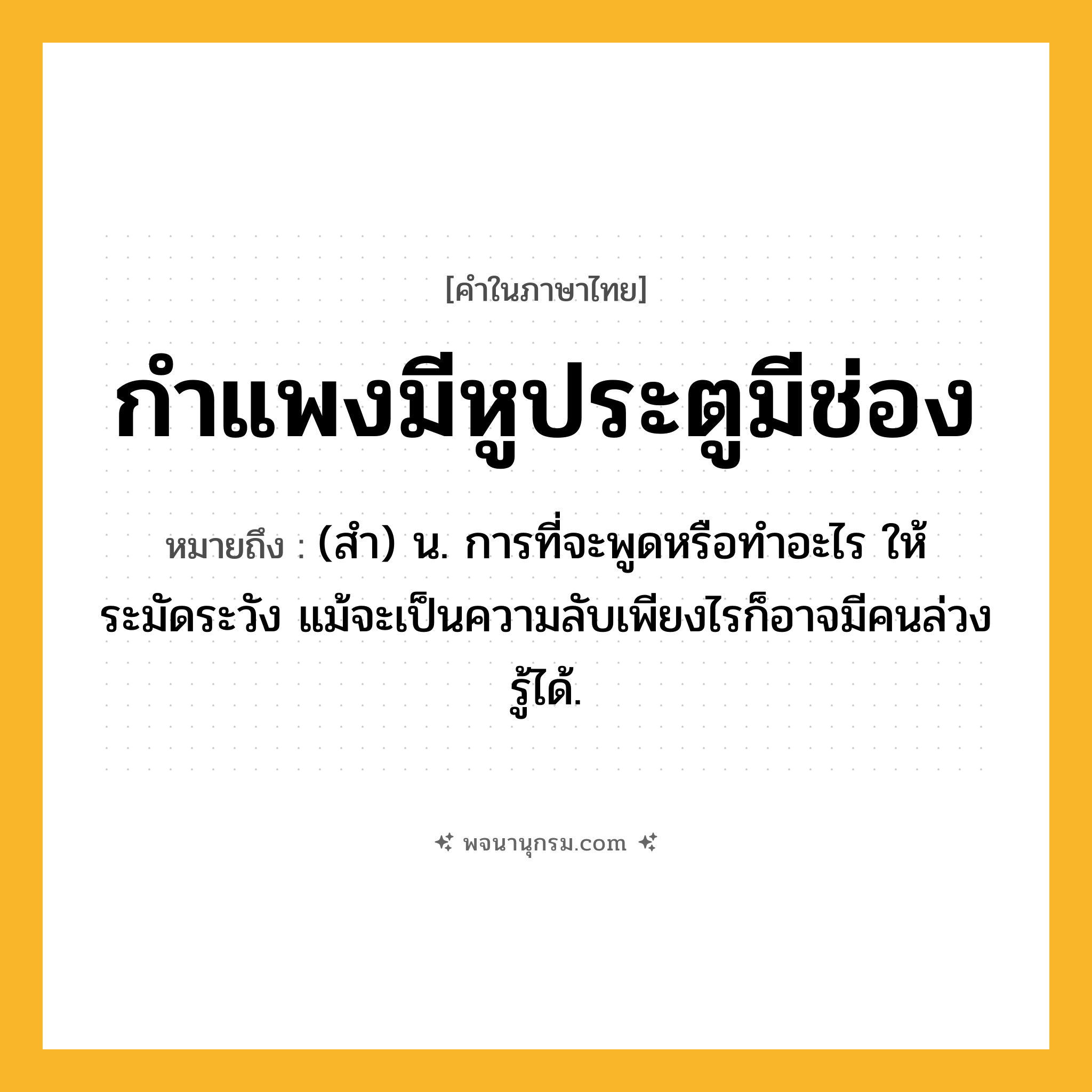 กำแพงมีหูประตูมีช่อง ความหมาย หมายถึงอะไร?, คำในภาษาไทย กำแพงมีหูประตูมีช่อง หมายถึง (สํา) น. การที่จะพูดหรือทําอะไร ให้ระมัดระวัง แม้จะเป็นความลับเพียงไรก็อาจมีคนล่วงรู้ได้.