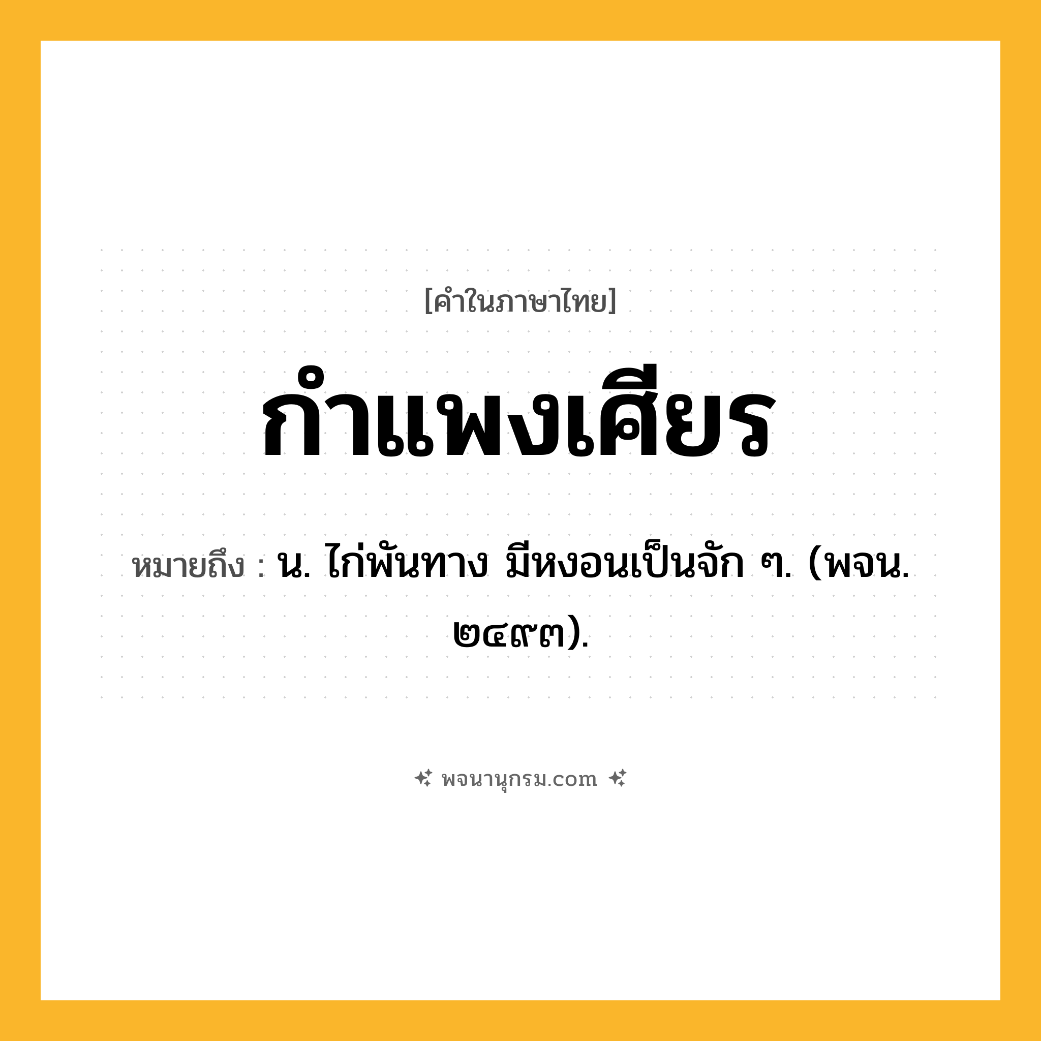 กำแพงเศียร ความหมาย หมายถึงอะไร?, คำในภาษาไทย กำแพงเศียร หมายถึง น. ไก่พันทาง มีหงอนเป็นจัก ๆ. (พจน. ๒๔๙๓).