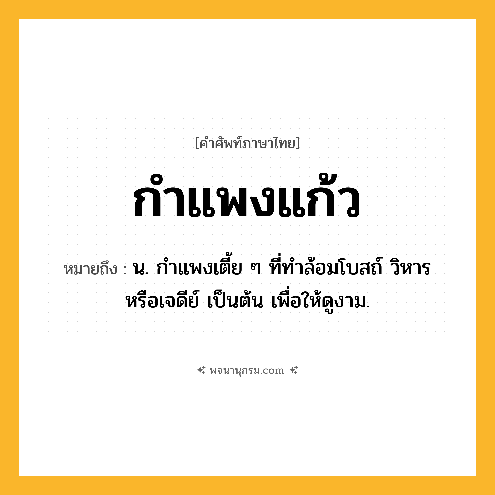 กำแพงแก้ว ความหมาย หมายถึงอะไร?, คำในภาษาไทย กำแพงแก้ว หมายถึง น. กําแพงเตี้ย ๆ ที่ทําล้อมโบสถ์ วิหาร หรือเจดีย์ เป็นต้น เพื่อให้ดูงาม.