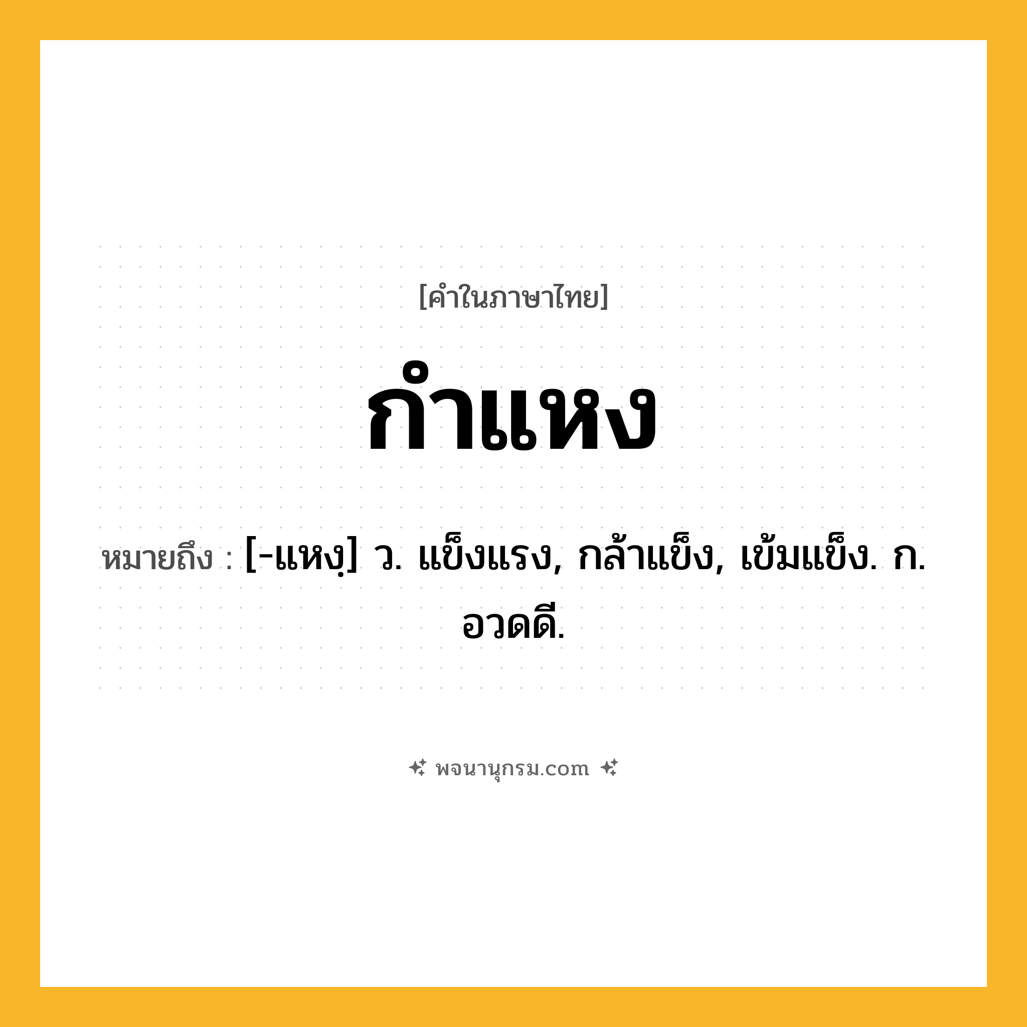 กำแหง ความหมาย หมายถึงอะไร?, คำในภาษาไทย กำแหง หมายถึง [-แหงฺ] ว. แข็งแรง, กล้าแข็ง, เข้มแข็ง. ก. อวดดี.