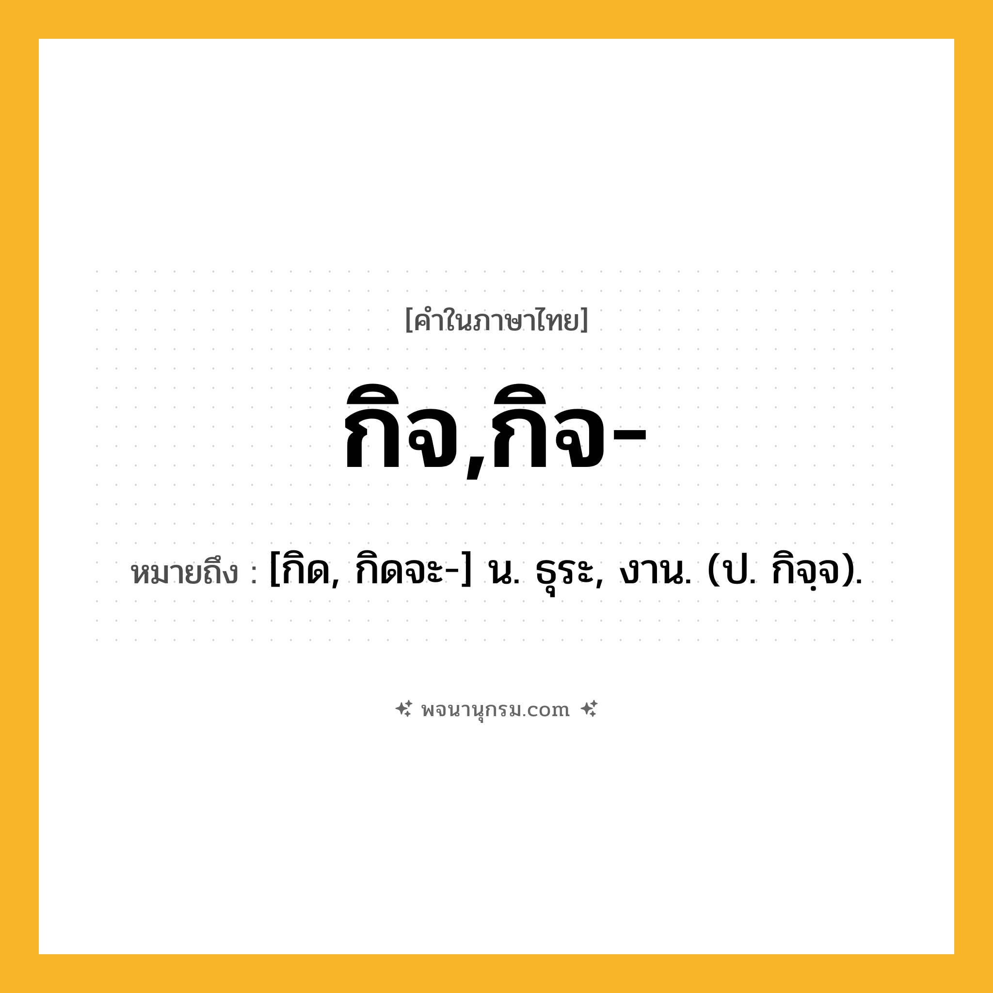 กิจ,กิจ- ความหมาย หมายถึงอะไร?, คำในภาษาไทย กิจ,กิจ- หมายถึง [กิด, กิดจะ-] น. ธุระ, งาน. (ป. กิจฺจ).